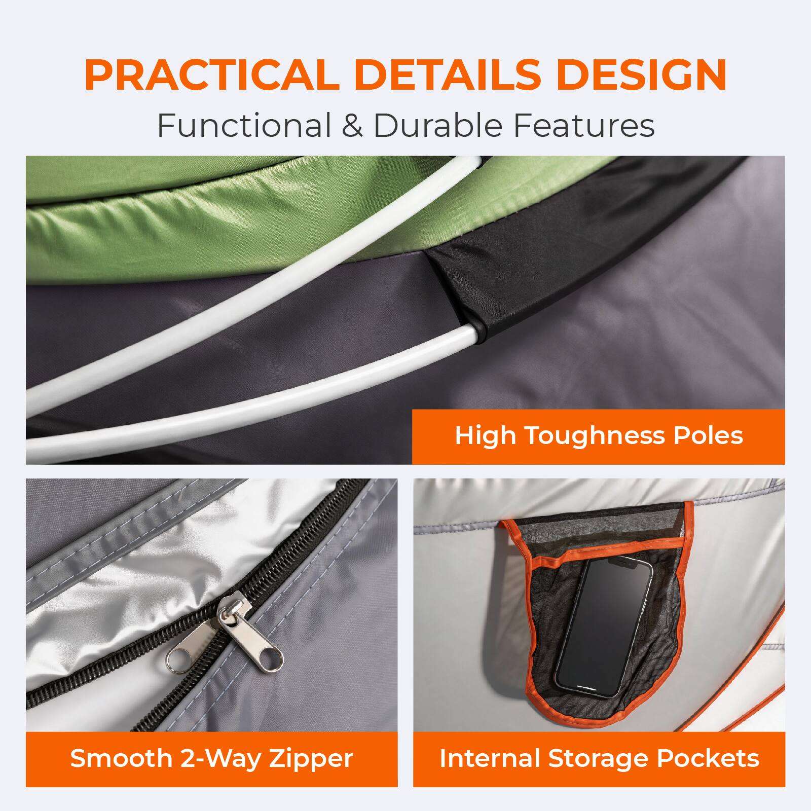 PRACTICAL DETAILS DESIGN  
Functional & Durable Features  
High Toughness Poles  
Smooth 2-Way Zipper  
Internal Storage Pockets