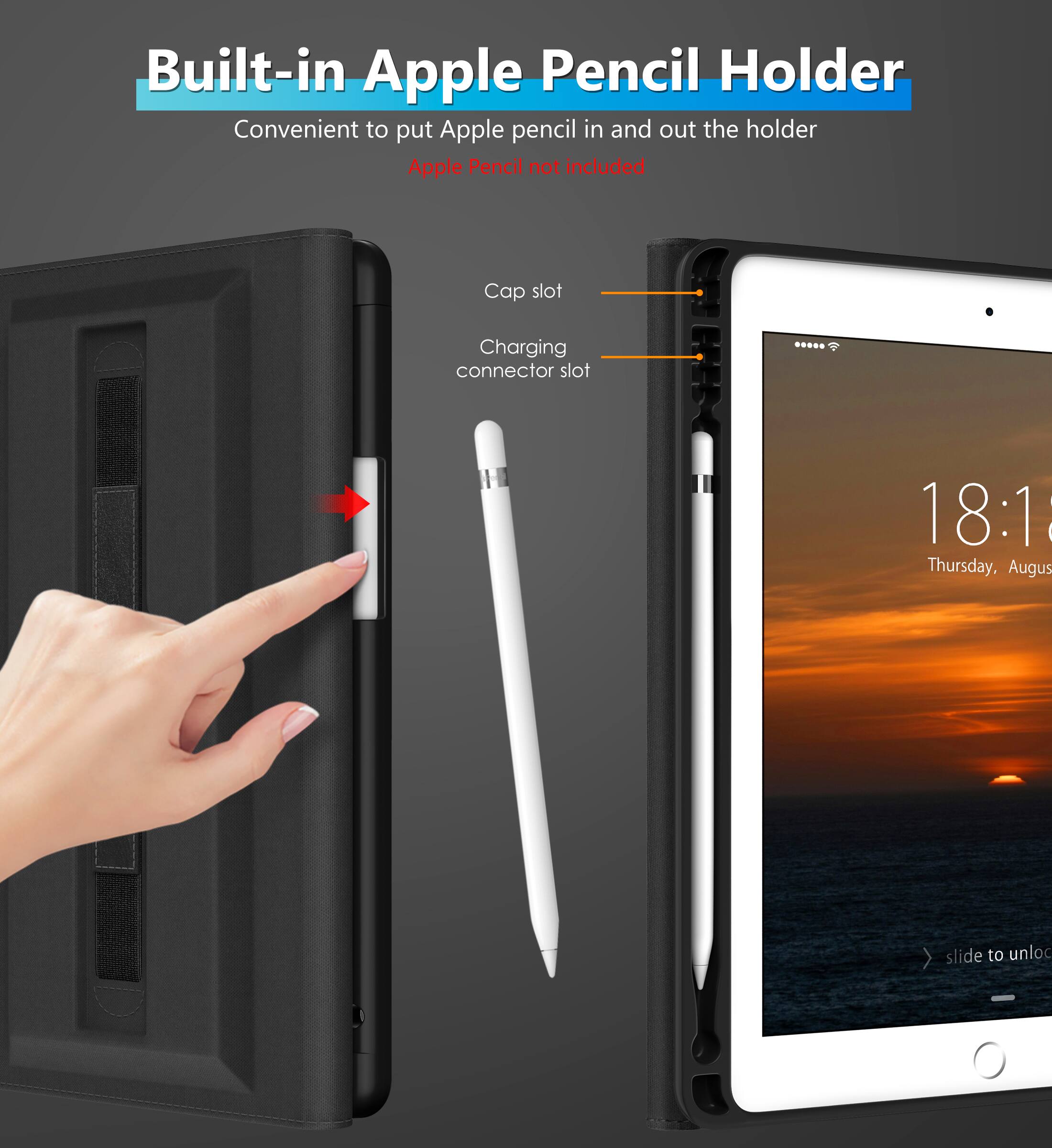 Built-in Apple Pencil Holder  
Convenient to put Apple pencil in and out the holder  
Apple Pencil not included  

Cap slot  
Charging connector slot  

18:1  
Thursday, August  
slide to unlock