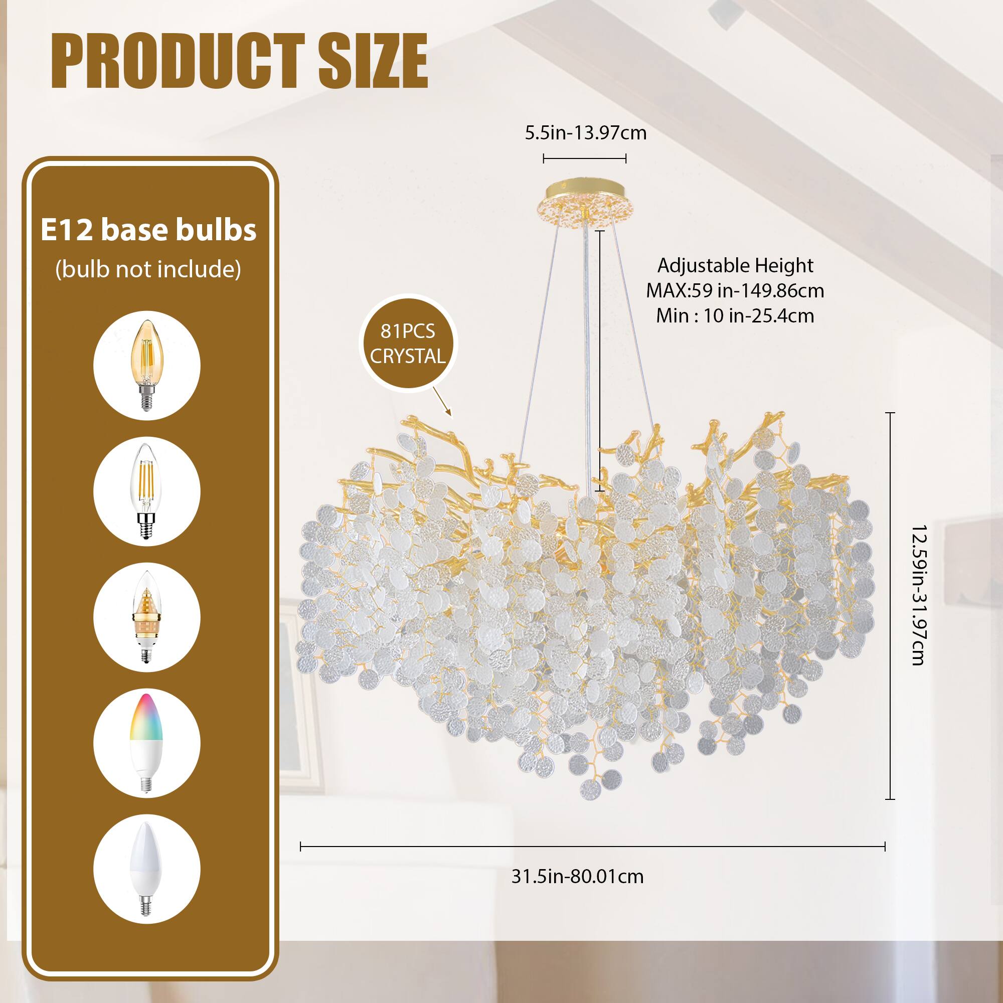 **PRODUCT SIZE**

- **E12 base bulbs** (bulb not included)
- **81PCS CRYSTAL**

**Adjustable Height**
- MAX: 59 in - 149.86 cm
- Min: 10 in - 25.4 cm

**Dimensions**
- 5.5 in - 13.97 cm
- 12.59 in - 31.97 cm
- 31.5 in - 80.01 cm