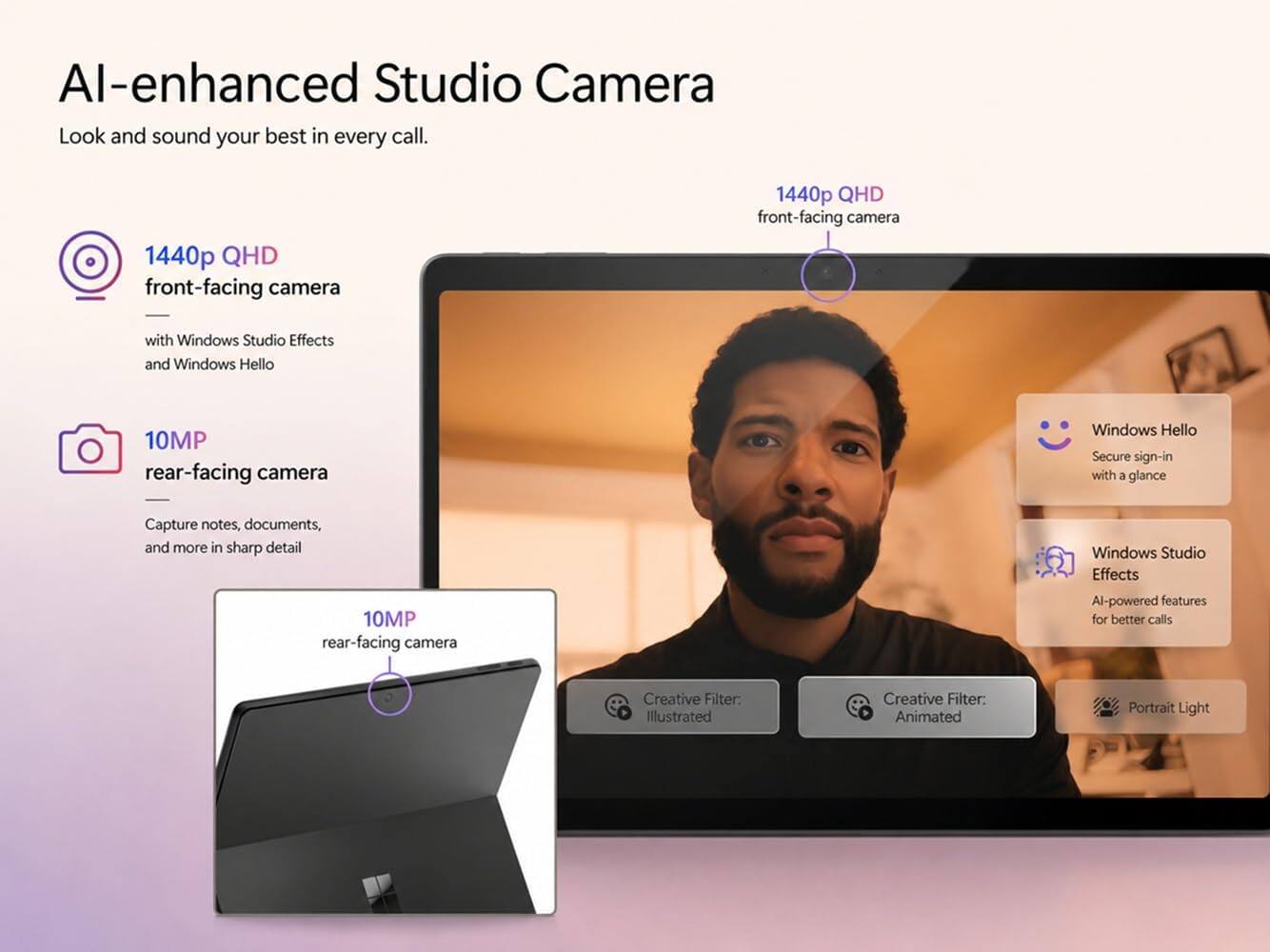 AI-enhanced Studio Camera

Look and sound your best in every call.

1440p QHD front-facing camera with Windows Studio Effects and Windows Hello

10MP rear-facing camera

Capture notes, documents, and more in sharp detail

Windows Hello Secure sign-in with a glance

Windows Studio Effects AI-powered features for better calls

Creative Filter: Illustrated

Creative Filter: Animated

Portrait Light