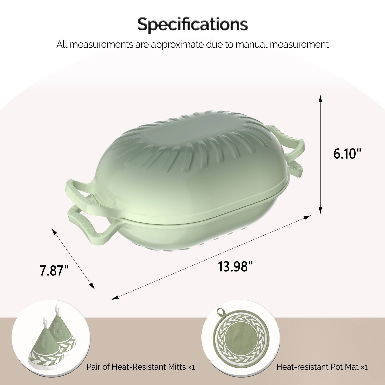 Specifications  
All measurements are approximate due to manual measurement  

6.10"  
7.87"  
13.98"  

Pair of Heat-Resistant Mitts x1  
Heat-resistant Pot Mat x1