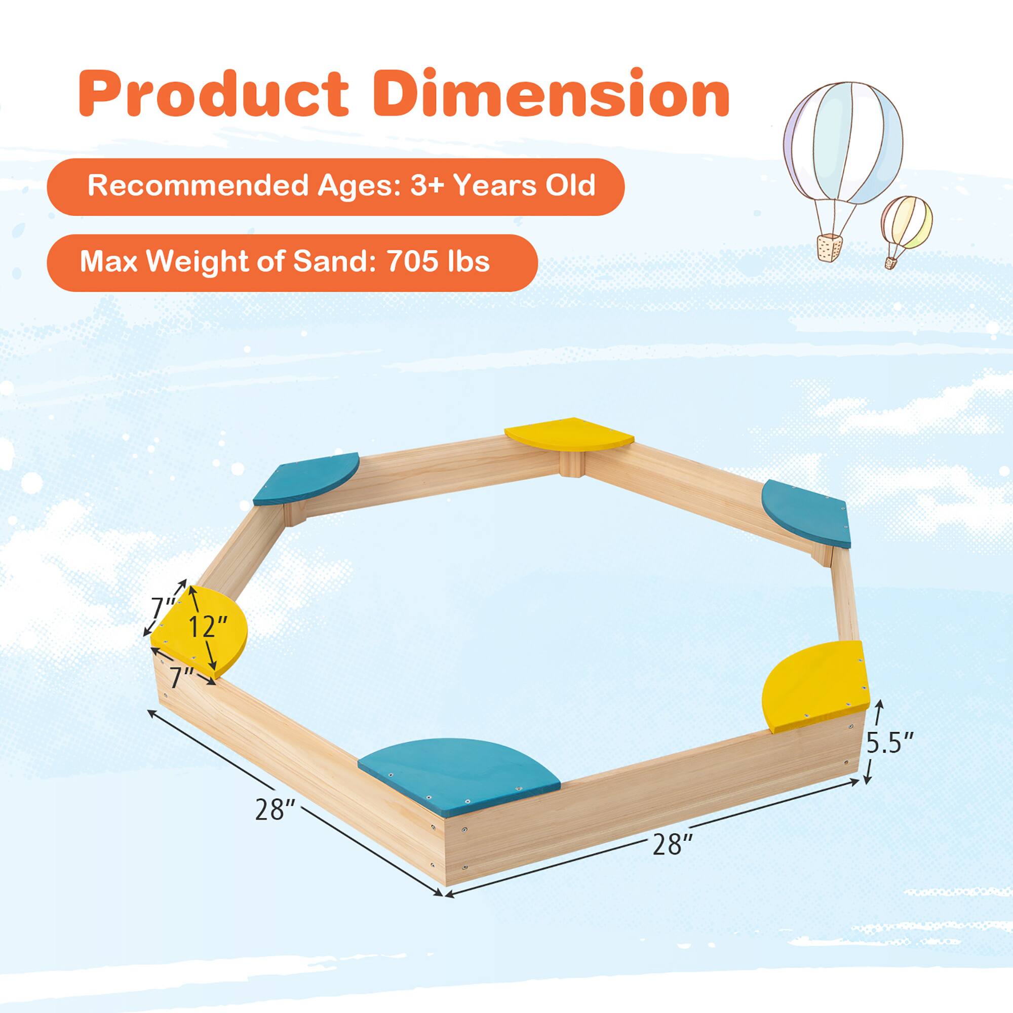 Product Dimension

Recommended Ages: 3+ Years Old

Max Weight of Sand: 705 lbs

7" x 12" x 7" x 5.5" x 28" x 28"