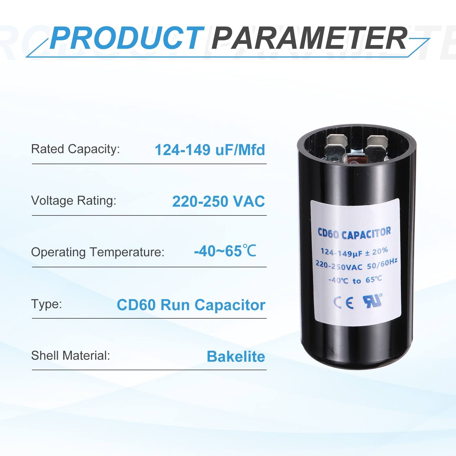**PRODUCT PARAMETER**

- Rated Capacity: 124-149 µF/Mfd
- Voltage Rating: 220-250 VAC
- Operating Temperature: -40~65°C
- Type: CD60 Run Capacitor
- Shell Material: Bakelite

**CD60 CAPACITOR**

- 124-149µF ± 20%
- 220-250VAC 50/60Hz
- -40°C to 65°C
- CE