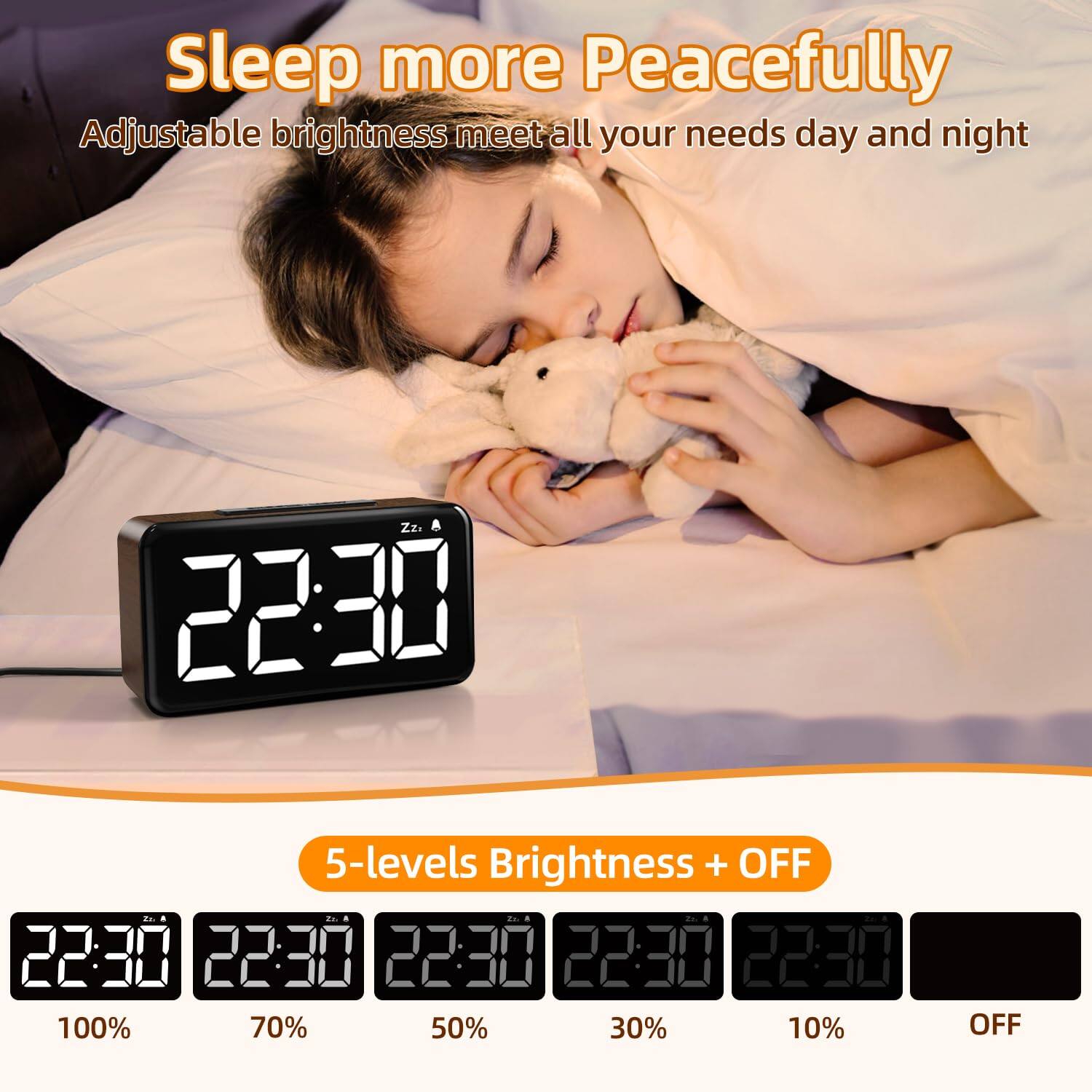 Sleep more Peacefully  
Adjustable brightness meets all your needs day and night  

5-levels Brightness + OFF  
22:30 100%  
22:30 70%  
22:30 50%  
22:30 30%  
22:30 10%  
22:30 OFF