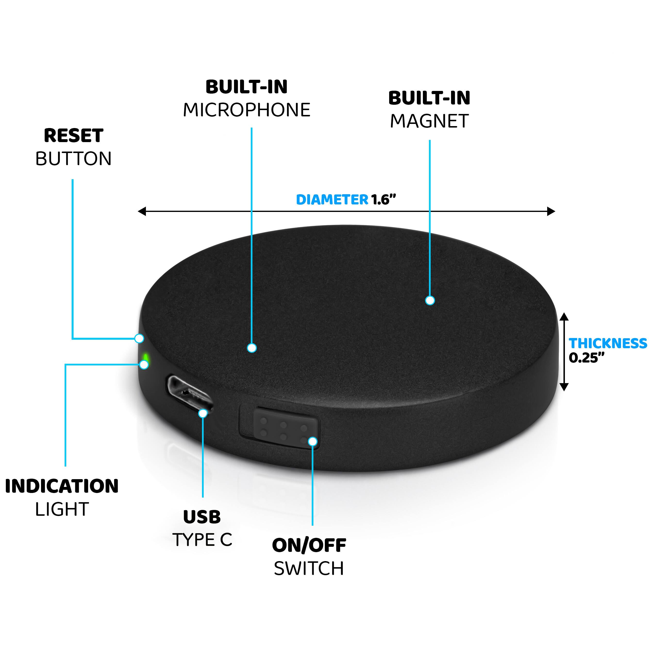 - RESET BUTTON
- BUILT-IN MICROPHONE
- BUILT-IN MAGNET
- DIAMETER 1.6"
- THICKNESS 0.25"
- INDICATION LIGHT
- USB TYPE C
- ON/OFF SWITCH