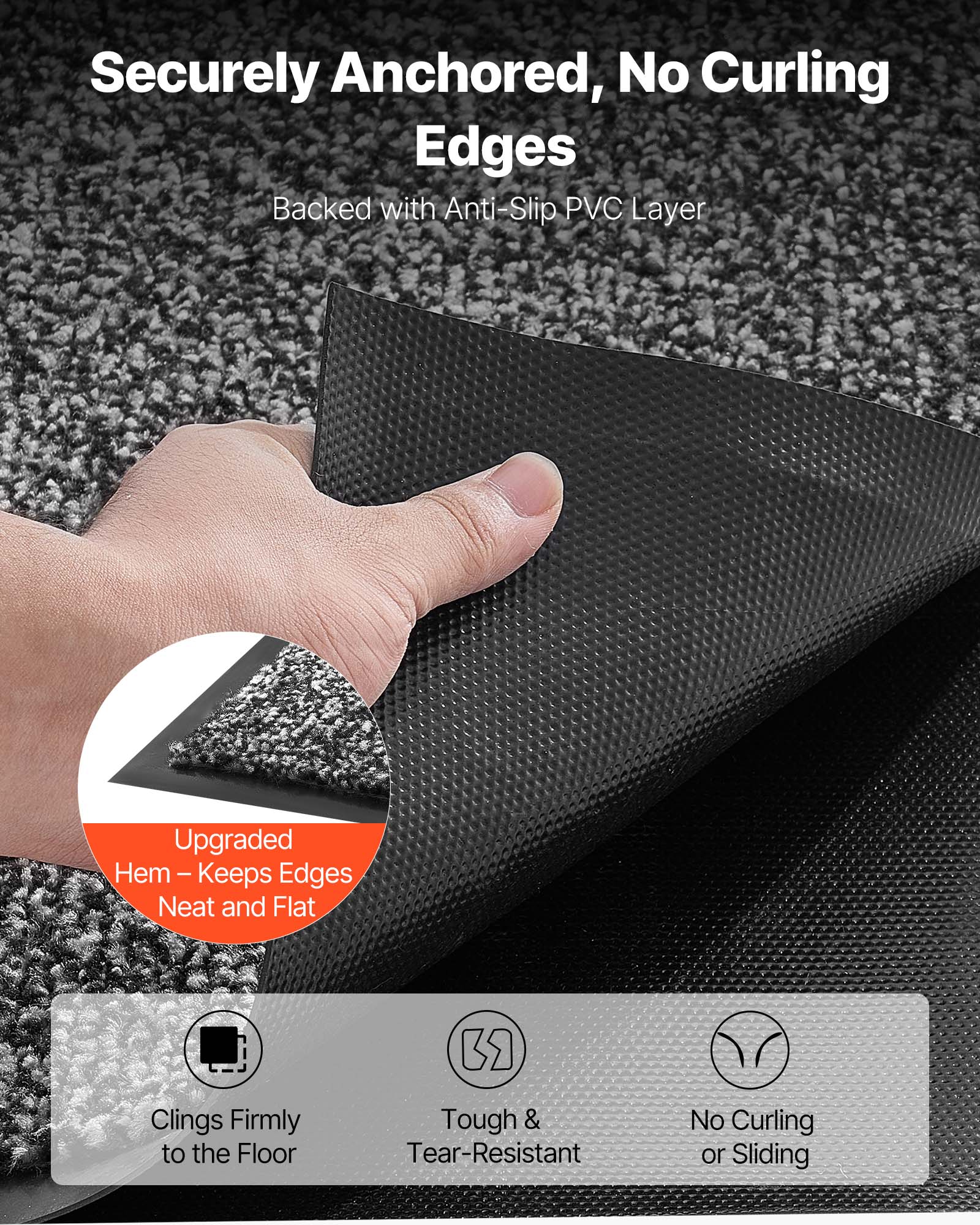 Securely Anchored, No Curling Edges  
Backed with Anti-Slip PVC Layer  

Upgraded Hem – Keeps Edges Neat and Flat  

Clings Firmly to the Floor  
Tough & Tear-Resistant  
No Curling or Sliding