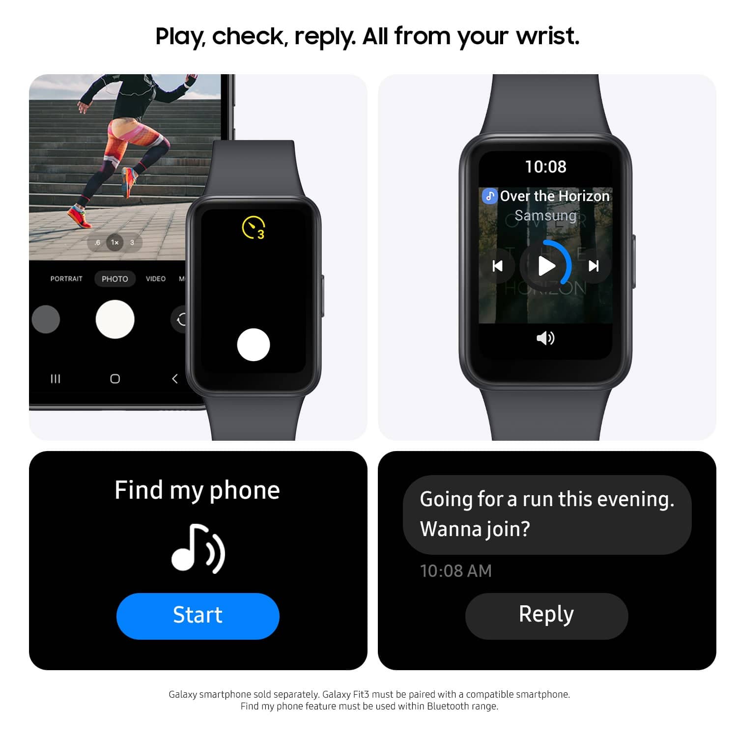 Play, check, reply. All from your wrist. 10:08 E 1a 1 3 Over the Horizon Samsung PORTRAIT PHOTO VIDEO M HORZON Find my phone Going for a run this evening. Wanna join? 10:08 AM Start Reply Galaxy smartphone sold separately. Galaxy Fit3 must be paired with a compatible smartphone. Find my phone feature must be used within Bluetooth range.