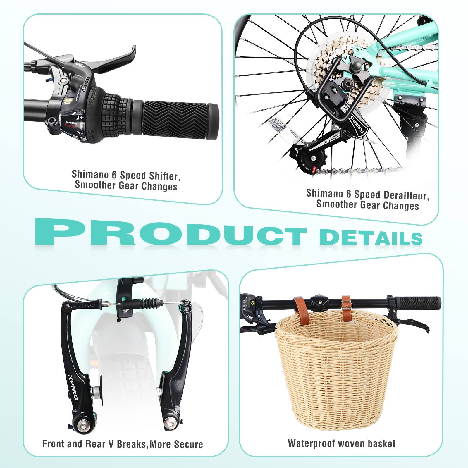 - Shimano 6 Speed Shifter, Smoother Gear Changes
- Shimano 6 Speed Derailleur, Smoother Gear Changes
- Front and Rear V Breaks, More Secure
- Waterproof woven basket