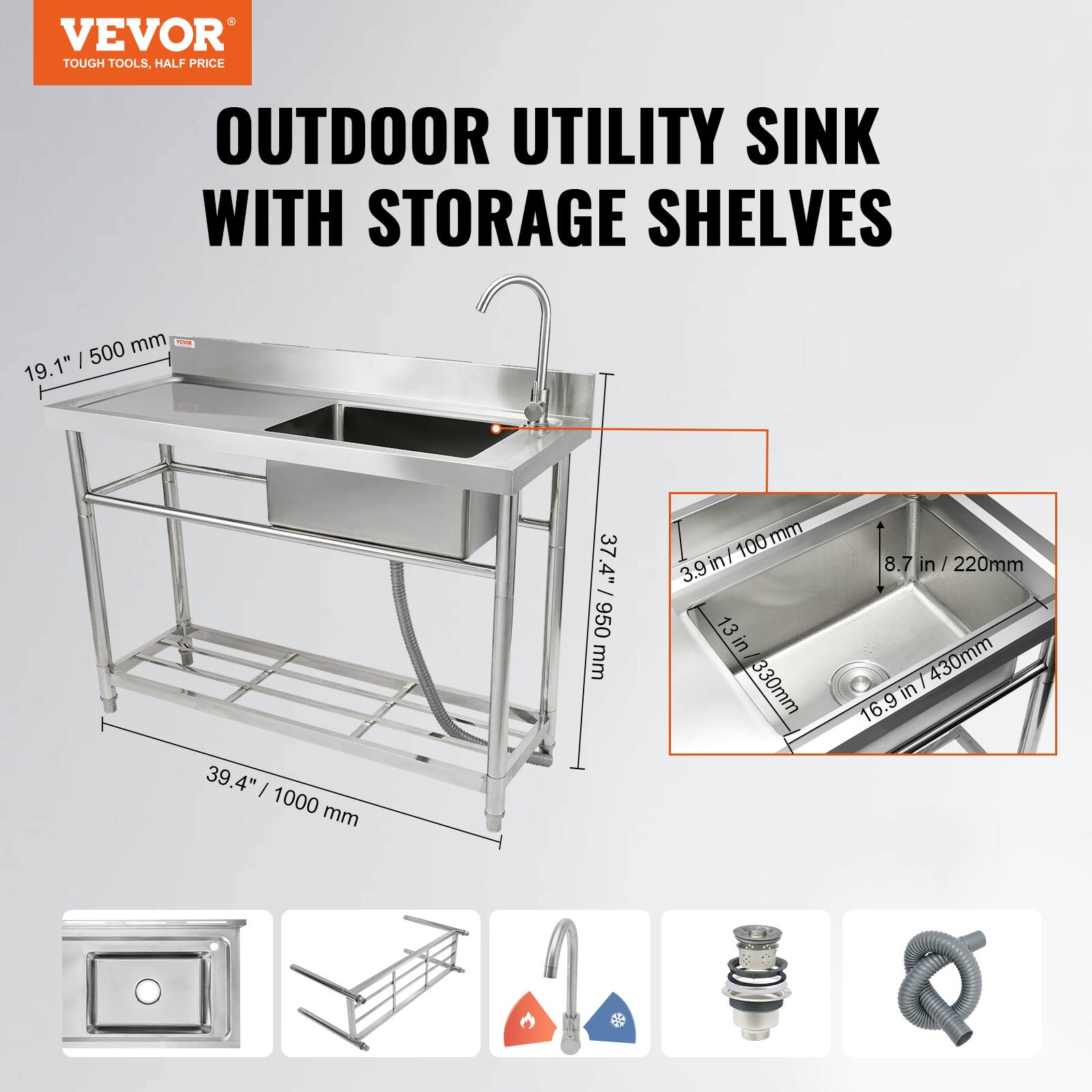 VEVOR TOUGH TOOLS. HALF PRICE OUTDOOR UTILITY SINK WITH STORAGE SHELVES

19.1" / 500 mm
39.4" / 1000 mm
37.4" / 950 mm
100 mm
3.9 in / 13 in / 330 mm
8.7 in / 220 mm / 430 mm
16.9 in