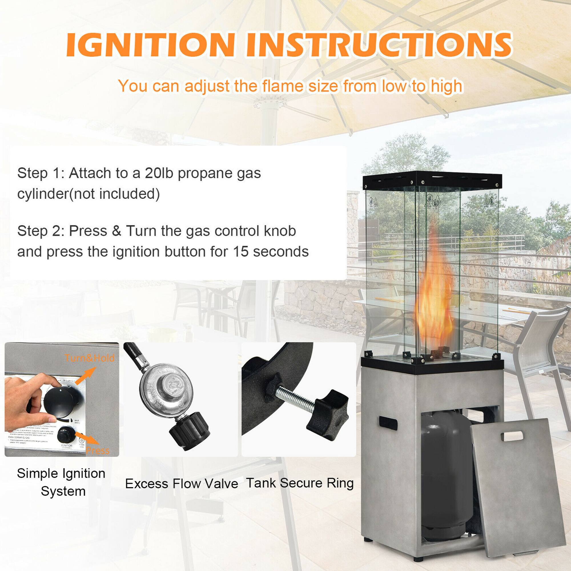 IGNITION INSTRUCTIONS  
You can adjust the flame size from low to high  

Step 1: Attach to a 20lb propane gas cylinder (not included)  

Step 2: Press & Turn the gas control knob and press the ignition button for 15 seconds  

Simple Ignition System  
Excess Flow Valve  
Tank Secure Ring