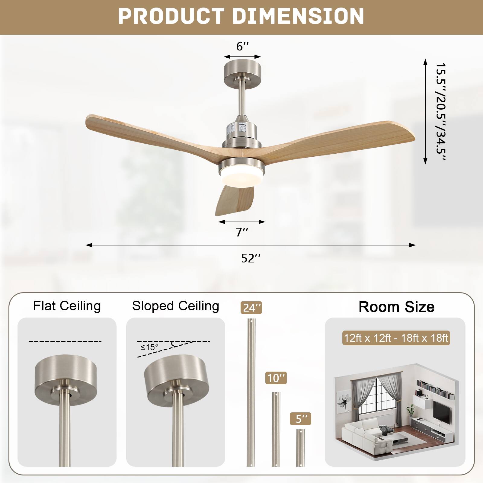 PRODUCT DIMENSION  
6"  
15.5"/20.5"/34.5"  
7"  
52"  

Flat Ceiling  
Sloped Ceiling  

Room Size  
12ft x 12ft - 18ft x 18ft  

24"  
10"  
5"
