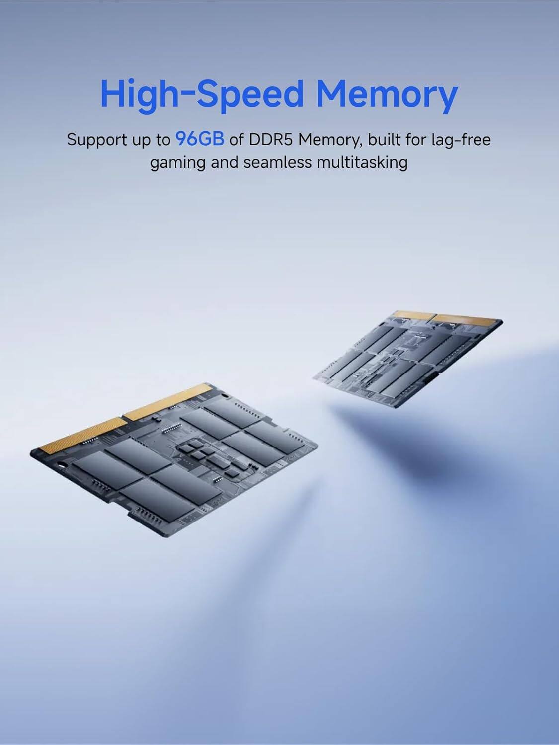 High-Speed Memory  
Support up to 96GB of DDR5 Memory, built for lag-free gaming and seamless multitasking