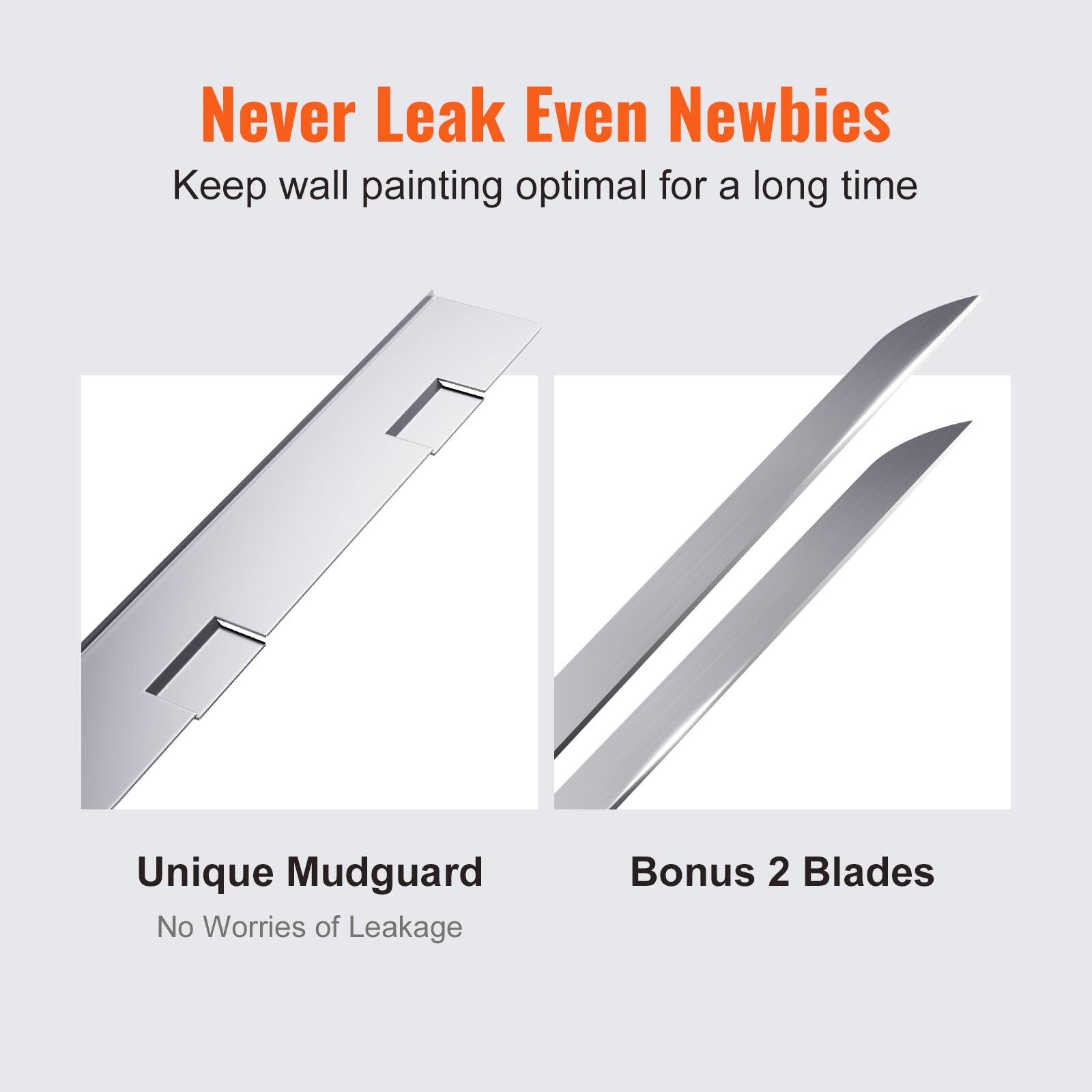 Never Leak Even Newbies  
Keep wall painting optimal for a long time  

Unique Mudguard  
No Worries of Leakage  

Bonus 2 Blades