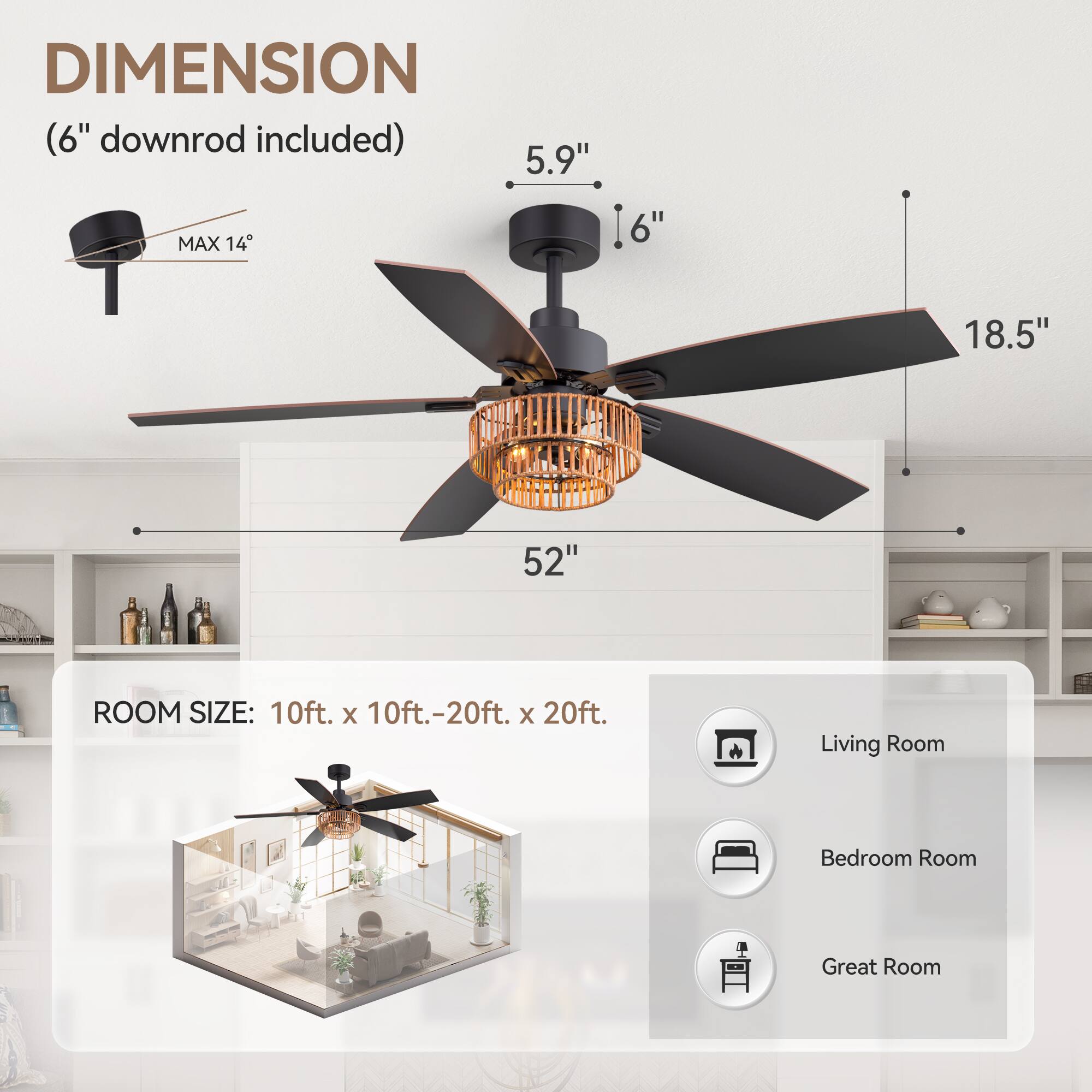 DIMENSION (6" downrod included) 5.9" MAX 14 16" 18.5" 52" as ROOM SIZE: 10ft. X 10ft.-20ft. X 20ft. Living Room Bedroom Room Great Room