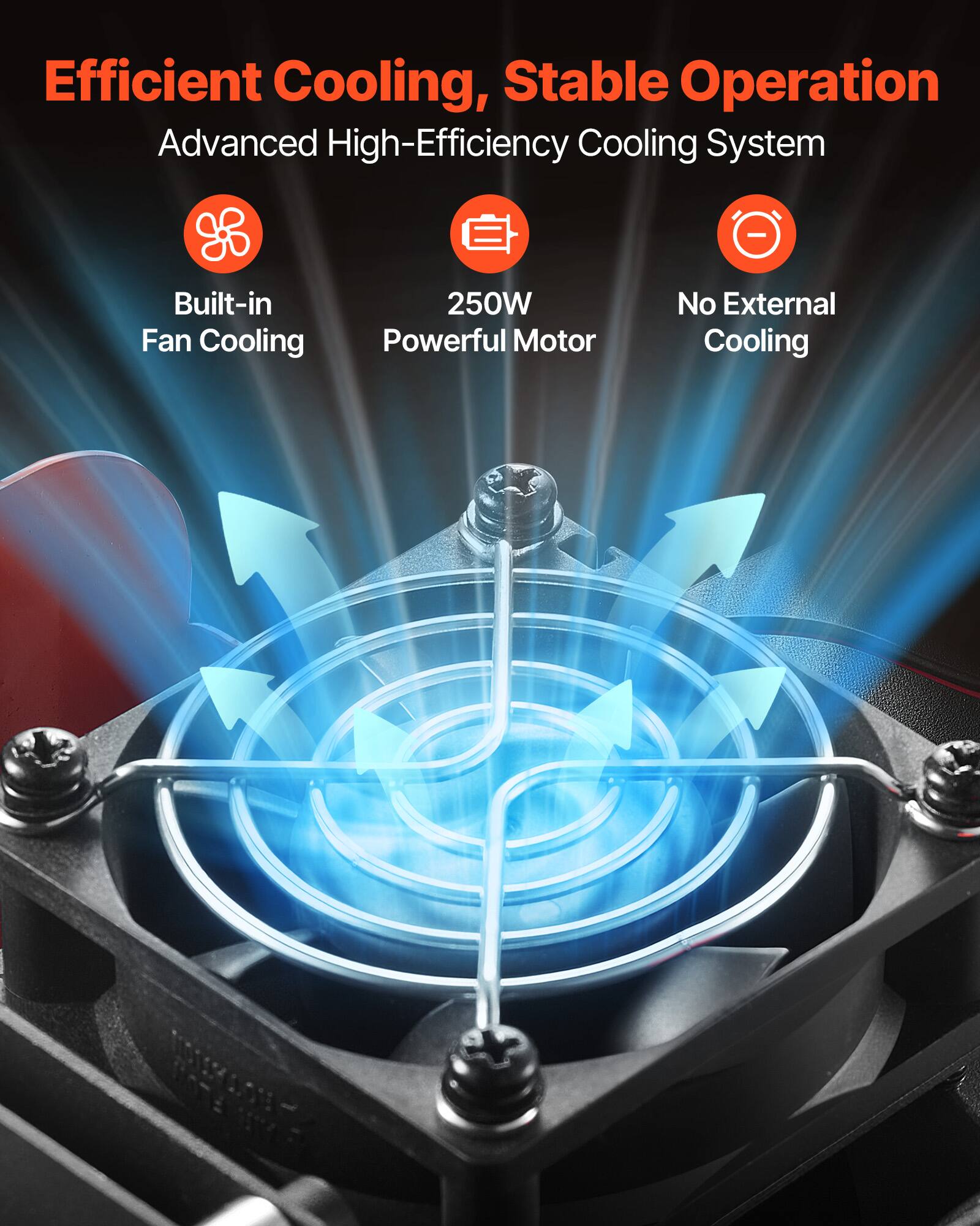 Efficient Cooling, Stable Operation  
Advanced High-Efficiency Cooling System  
- Built-in Fan Cooling  
- 250W Powerful Motor  
- No External Cooling
