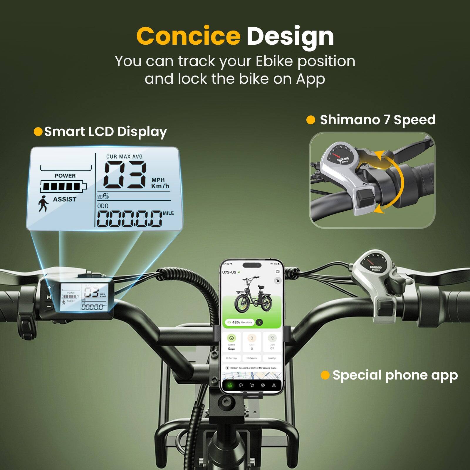 Concise Design  
You can track your E-bike position and lock the bike on App  

Smart LCD Display  
CUR MAX AVG  
POWER  
Km/h MPH  
ASSIST  
ODO MILE 00000  

Shimano 7 Speed  

Special phone app