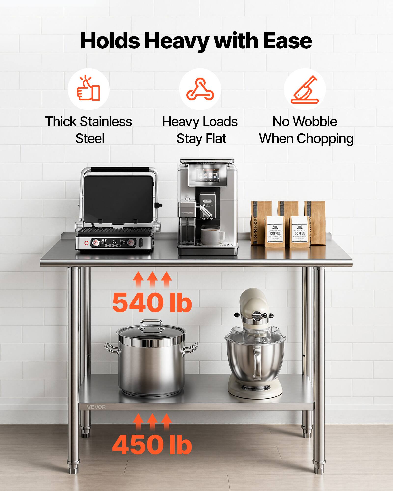 Holds Heavy with Ease  
- Thick Stainless Steel  
- Heavy Loads Stay Flat  
- No Wobble When Chopping  

540 lb  
450 lb  

ESPRESSO T - COFFEE W - COFFEE  

VEVOR
