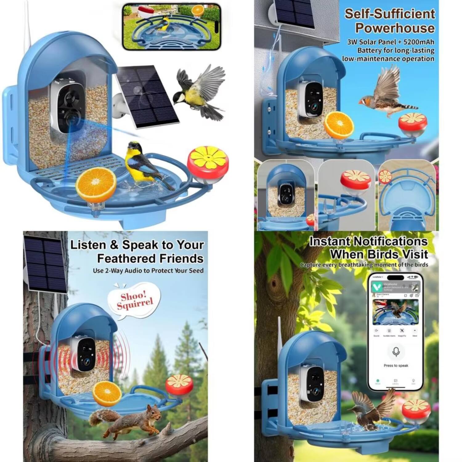 Self-Sufficient Powerhouse  
3W Solar Panel + 5200mAh Battery for long-lasting low-maintenance operation  

Listen & Speak to Your Feathered Friends  
Use 2-Way Audio to Protect Your Seed  

Instant Notifications When Birds Visit  
Capture every breathtaking moment of the birds  

Shoo! Squirrel