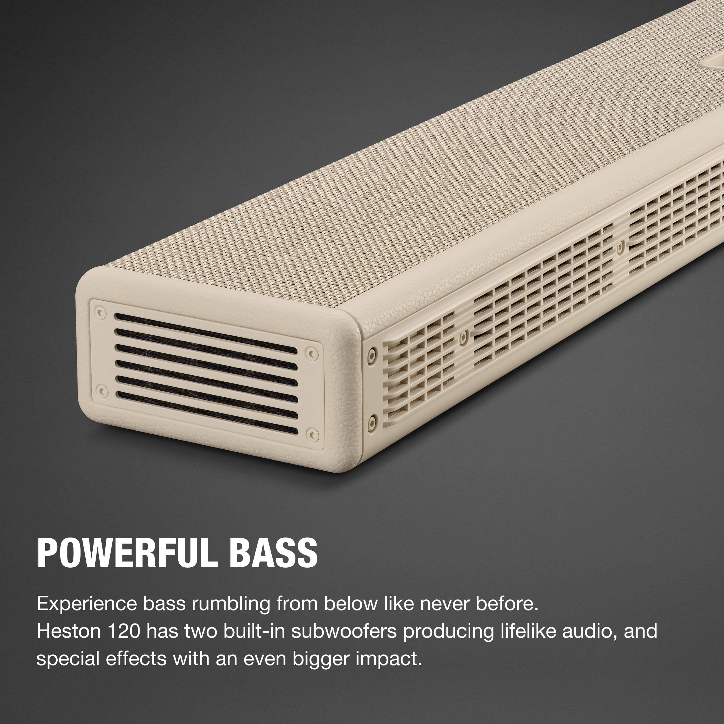POWERFUL BASS  
Experience bass rumbling from below like never before. Heston 120 has two built-in subwoofers producing lifelike audio, and special effects with an even bigger impact.