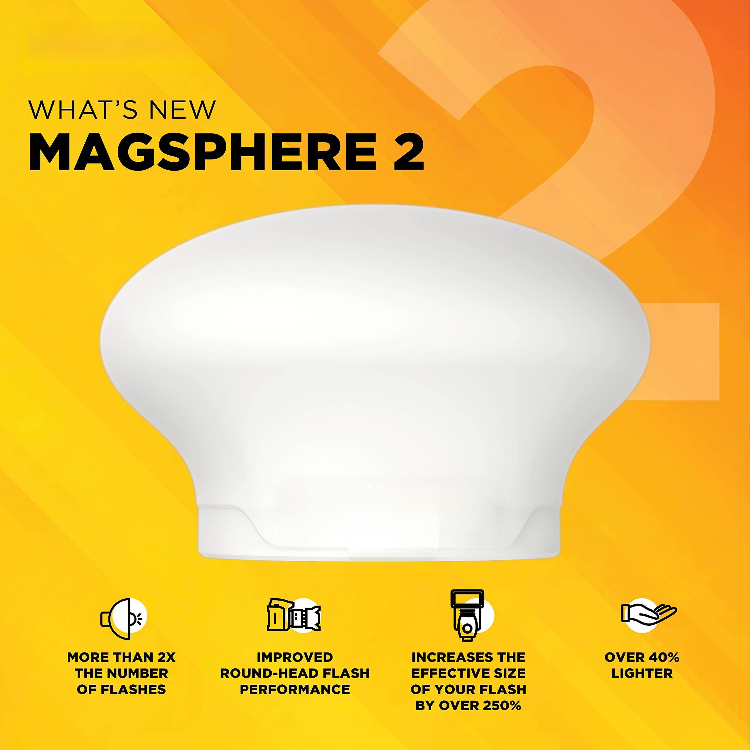 **WHAT'S NEW**  
**MAGSPHERE 2**

- MORE THAN 2X THE NUMBER OF FLASHES
- IMPROVED ROUND-HEAD FLASH PERFORMANCE
- INCREASES THE EFFECTIVE SIZE OF YOUR FLASH BY OVER 250%
- OVER 40% LIGHTER