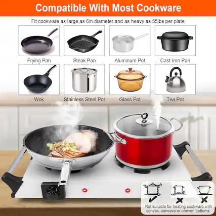 **Compatible With Most Cookware**
Fit cookware as large as 6in diameter and as heavy as 55lbs per plate
- Frying Pan
- Steak Pan
- Aluminum Pot
- Cast Iron Pan
- Wok
- Stainless Steel Pot
- Glass Pot
- Tea Pot
Not suitable for heating cookware with convex, concave or uneven bottoms