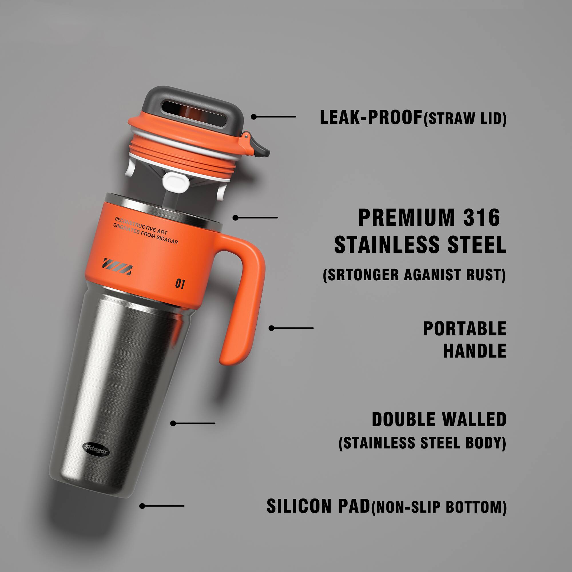 LEAK-PROOF (STRAW LID)

RECONSTRUCTIVE ART
DESIGNED FROM SIDAGAR

PREMIUM 316 STAINLESS STEEL
(SRTONGER AGAINST RUST)

PORTABLE HANDLE

DOUBLE WALLED
(STAINLESS STEEL BODY)

SILICON PAD (NON-SLIP BOTTOM)