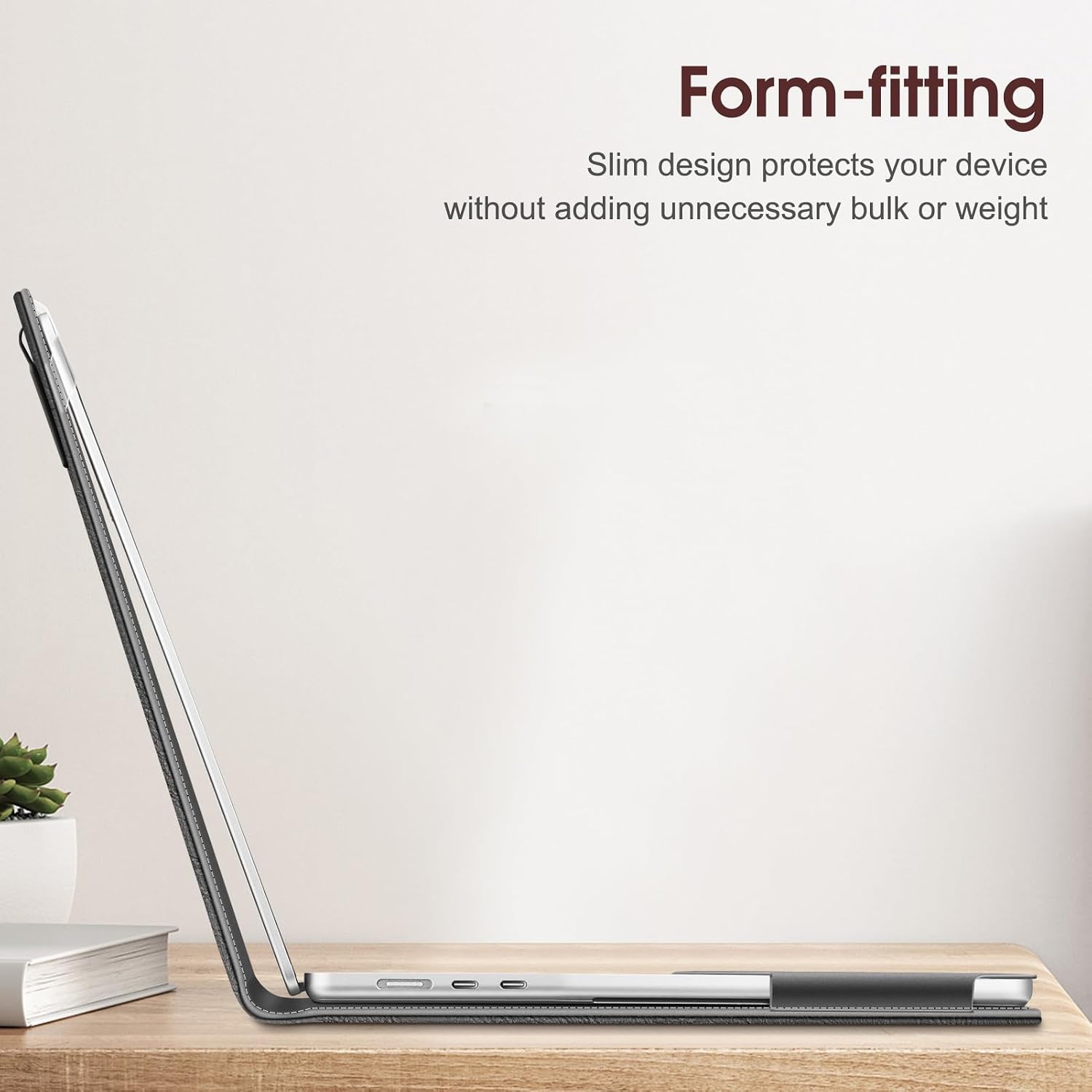 Form-fitting Slim design protects your device without adding unnecessary bulk or weight