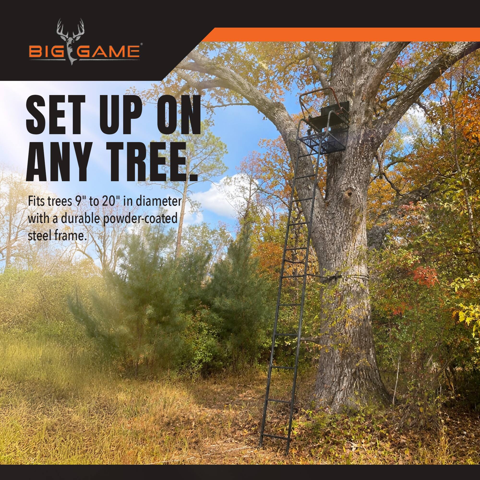 BIG GAME  
SET UP ON ANY TREE.  
Fits trees 9" to 20" in diameter with a durable powder-coated steel frame.