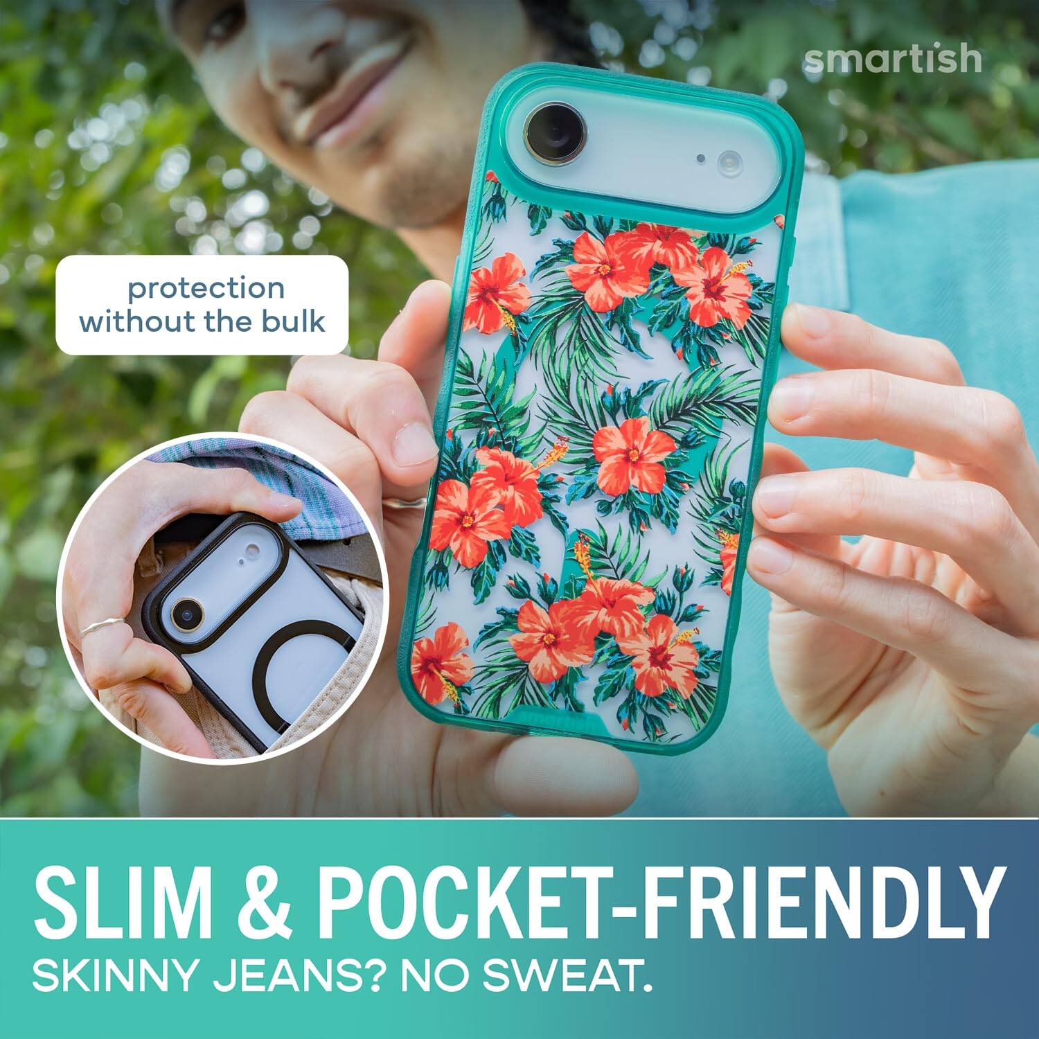 smartish  
protection without the bulk  
SLIM & POCKET-FRIENDLY  
SKINNY JEANS? NO SWEAT.