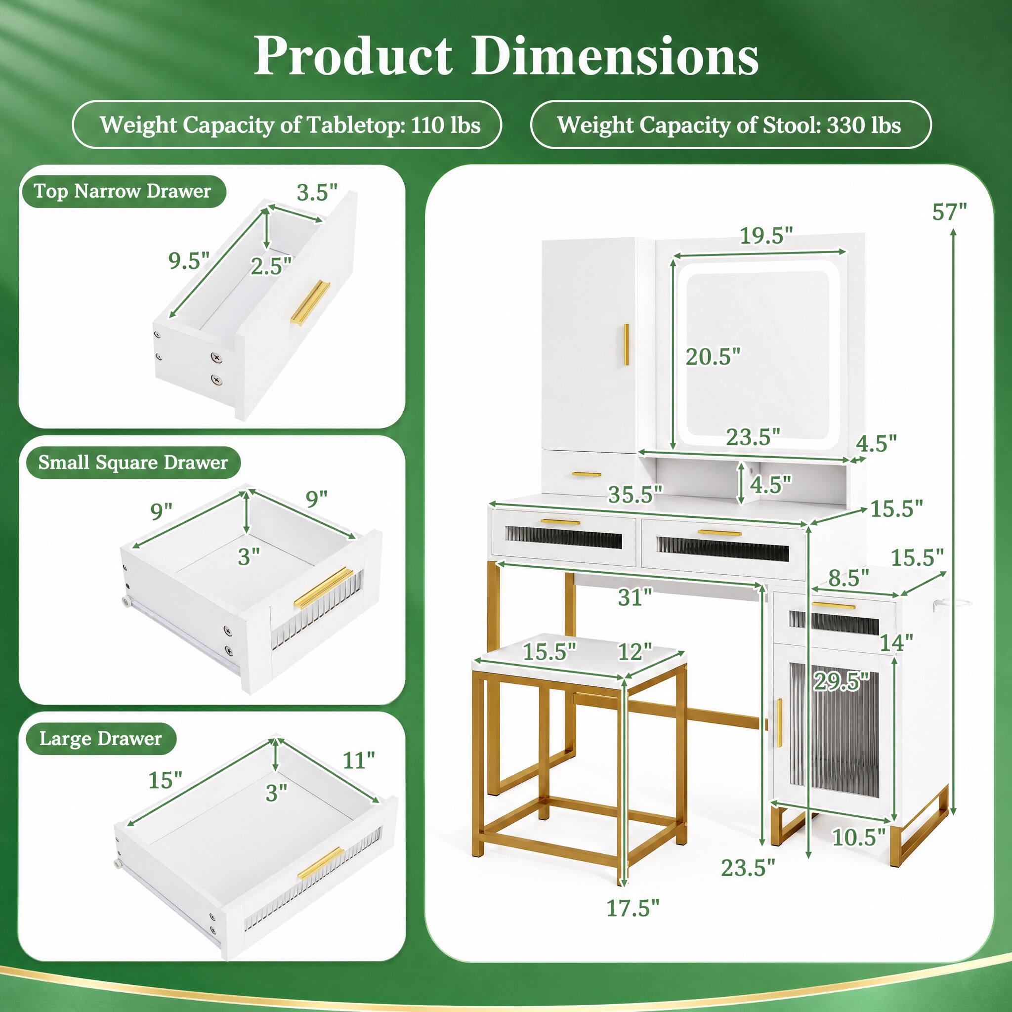 Product Dimensions

Weight Capacity of Tabletop: 110 lbs

Weight Capacity of Stool: 330 lbs

Top Narrow Drawer
- 9.5" x 3.5" x 2.5"

Small Square Drawer
- 9" x 9" x 3" x 4.5" x 4.5" x 15.5"

Large Drawer
- 15" x 11" x 3" x 23.5" x 10.5" x 17.5"

Dimensions
- 57" x 19.5" x 20.5" x 23.5" x 4.5" x 15.5" x 31" x 15.5" x 8.5" x 15.5" x 12" x 14" x 29.5" x 17.5"