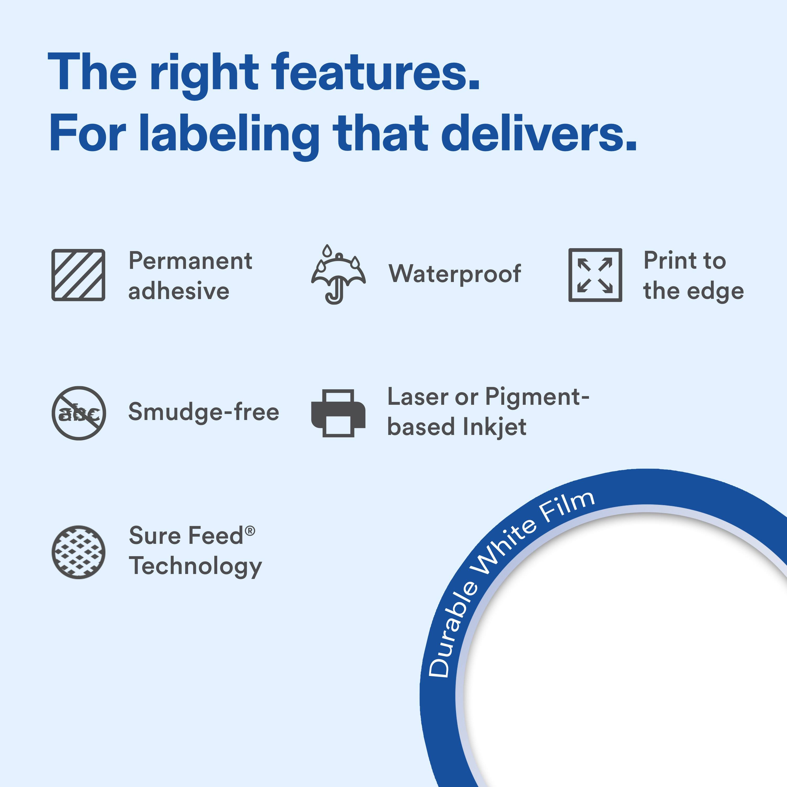 The right features. For labeling that delivers.

- Permanent adhesive
- Waterproof
- Print to the edge
- Smudge-free
- Laser or Pigment-based Inkjet
- Sure Feed® Technology

Durable White Film
