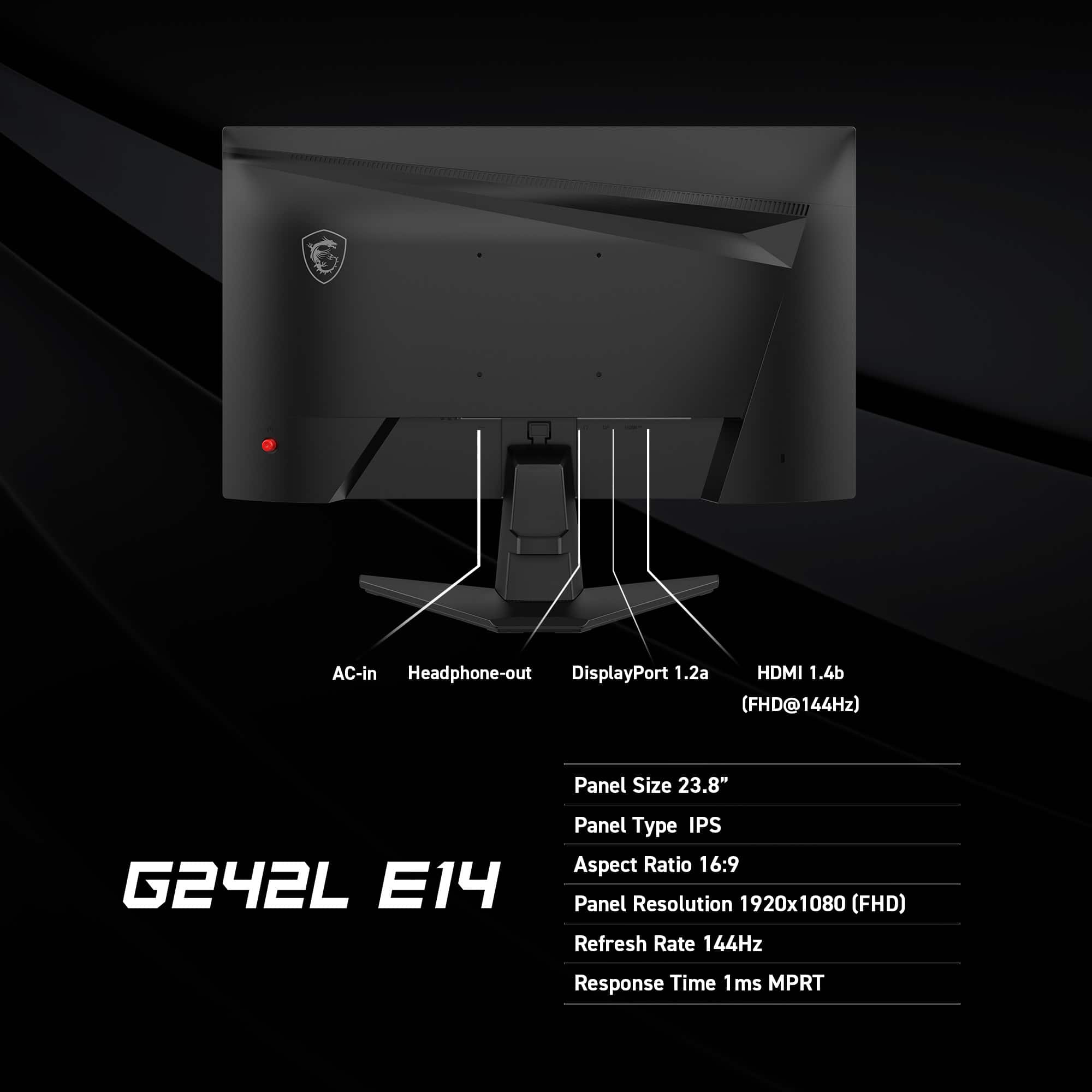 AC-in Headphone-out DisplayPort 1.2a HDMI 1.4b (FHD@144Hz) Panel Size 23.8" G242L E14 Panel Type IPS Aspect Ratio 16:9 Panel Resolution 1920x1080 (FHD) Refresh Rate 144Hz Response Time 1ms MPRT