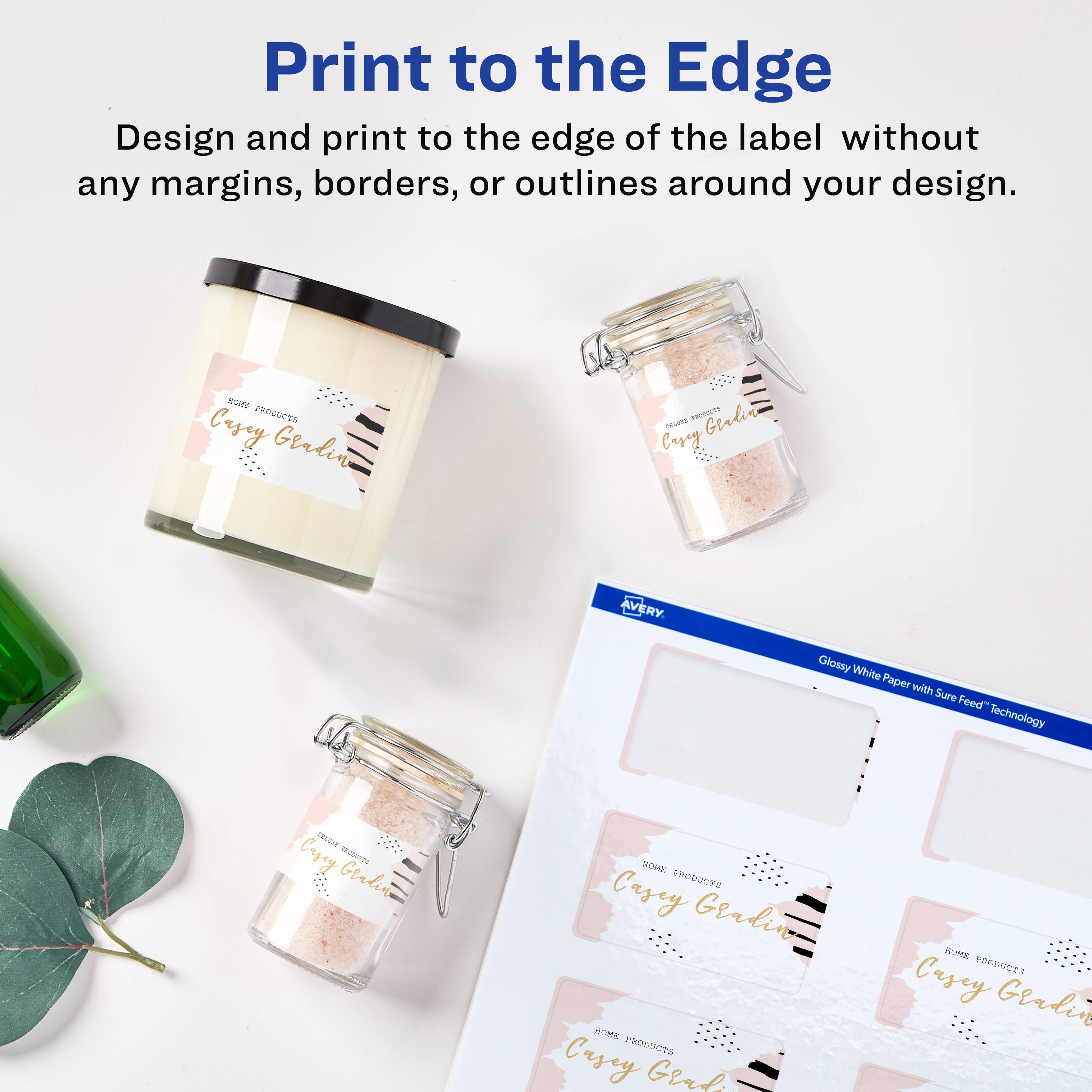 Print to the Edge

Design and print to the edge of the label without any margins, borders, or outlines around your design.

AVERY Glossy White Paper with Sure Feed™ Technology

HOME PRODUCTS
Casey Gendin