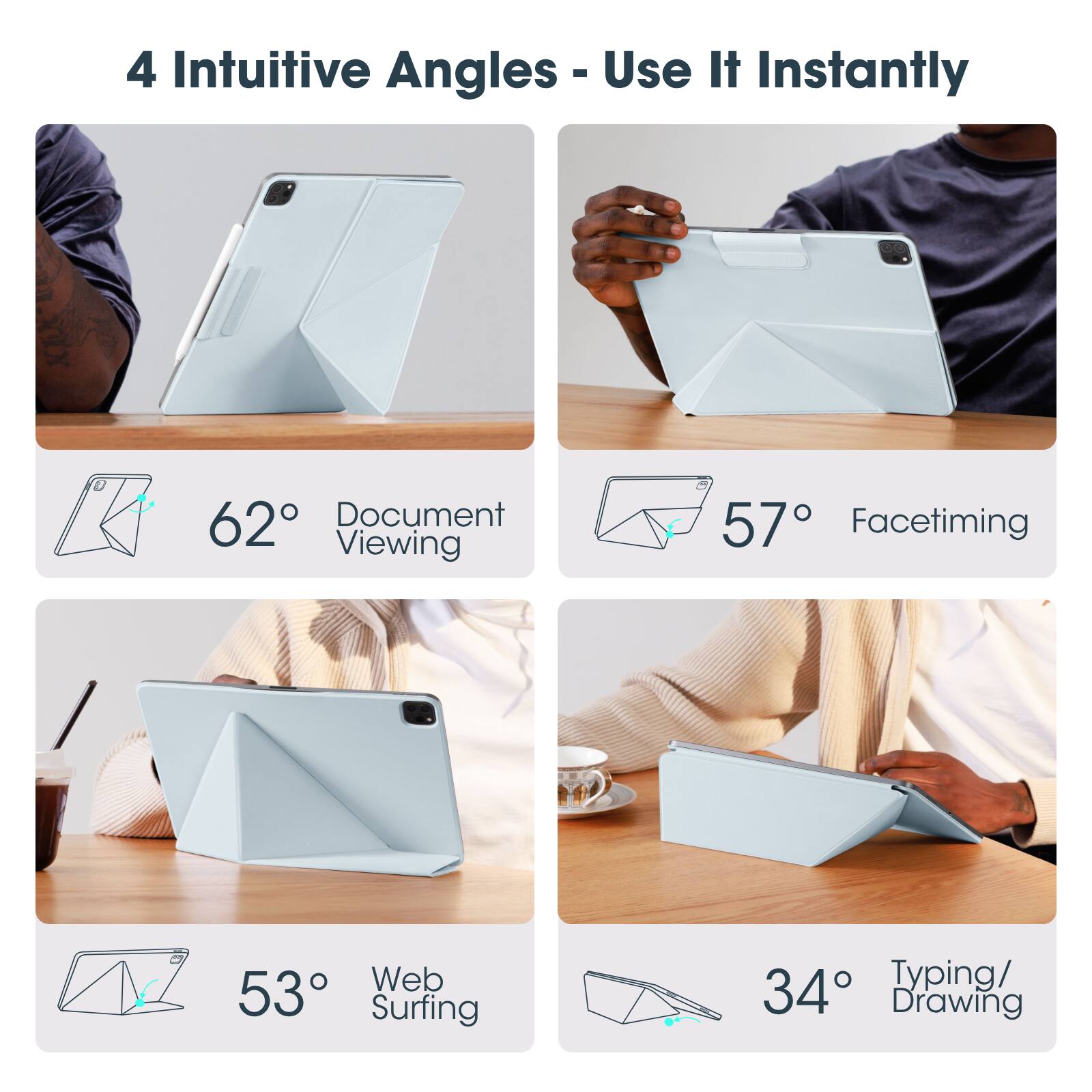 4 Intuitive Angles - Use It Instantly

- 62° Document Viewing
- 57° Facetiming
- 53° Web Surfing
- 34° Typing/ Drawing