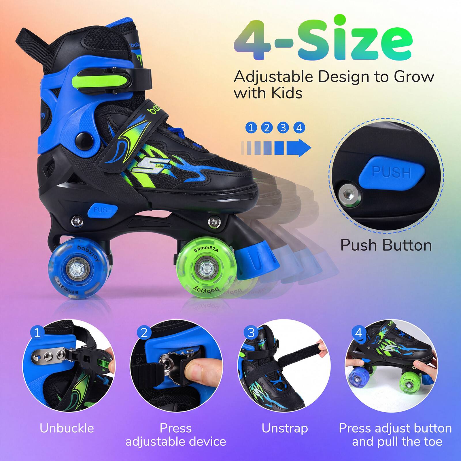 4-Size Adjustable Design to Grow with Kids

1. Unbuckle
2. Press adjustable device
3. Unstrap
4. Press adjust button and pull the toe

Push Button
