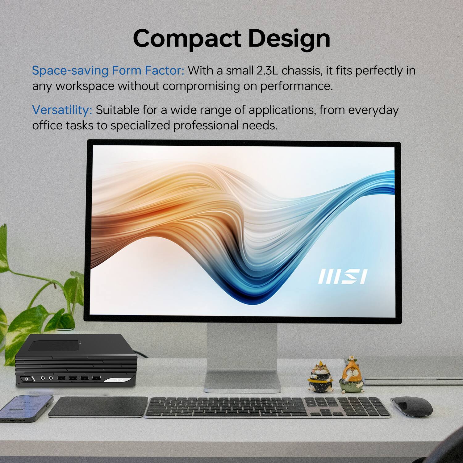 Compact Design

Space-saving Form Factor: With a small 2.3L chassis, it fits perfectly in any workspace without compromising on performance.

Versatility: Suitable for a wide range of applications, from everyday office tasks to specialized professional needs.