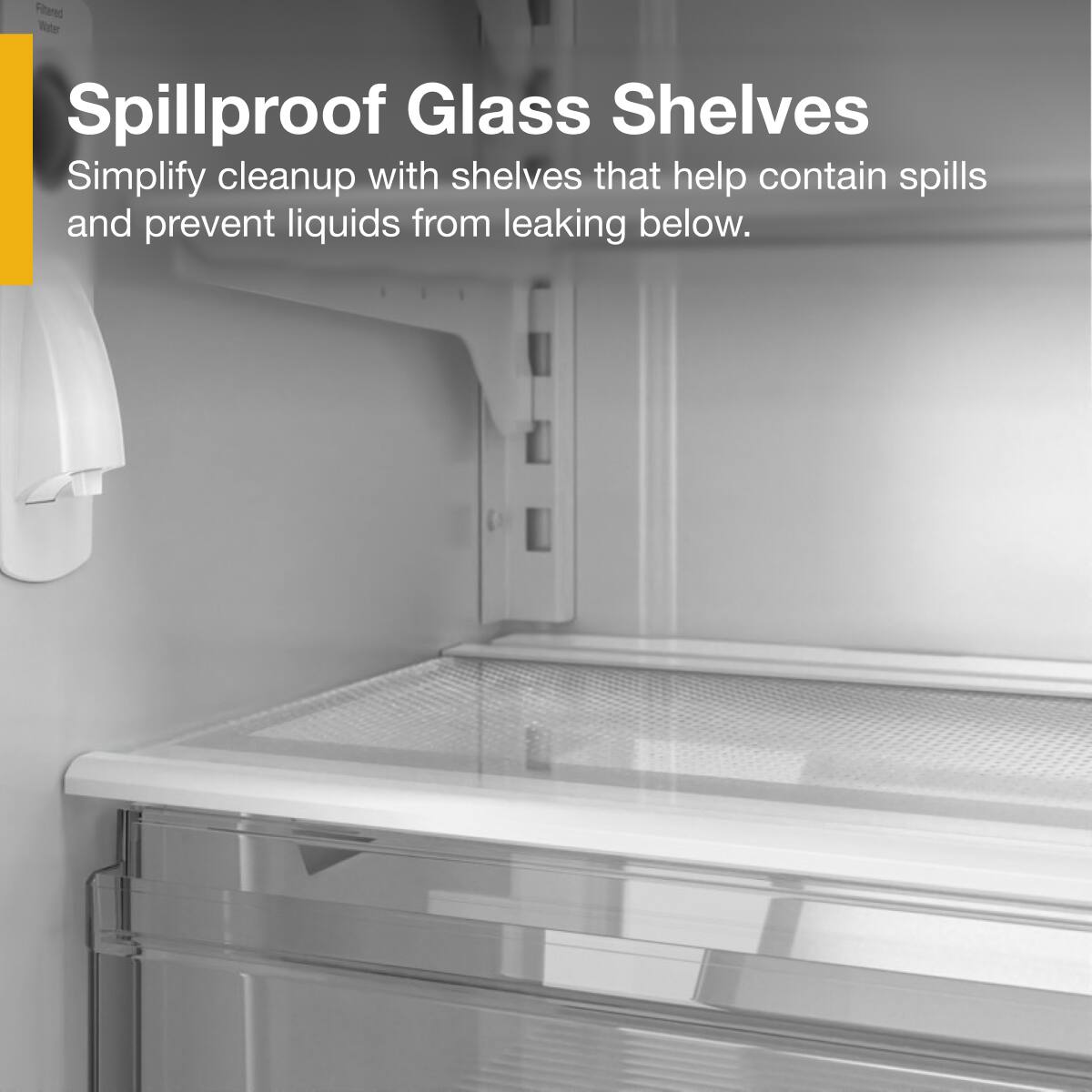 Spillproof Glass Shelves  
Simplify cleanup with shelves that help contain spills and prevent liquids from leaking below.