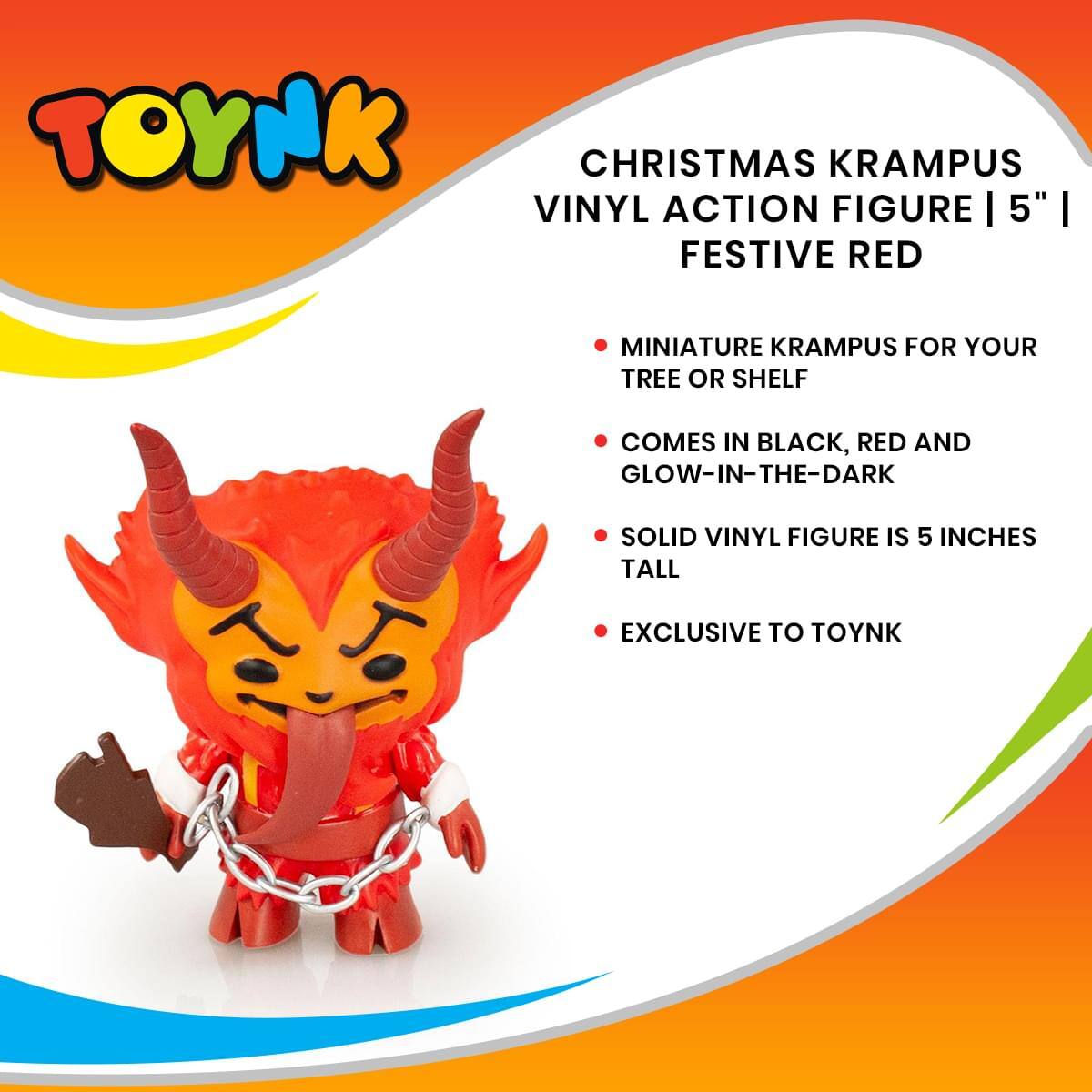 TOYNK CHRISTMAS KRAMPUS VINYL ACTION FIGURE | 5" | FESTIVE RED

MINIATURE KRAMPUS FOR YOUR TREE OR SHELF

COMES IN BLACK, RED AND GLOW-IN-THE-DARK

SOLID VINYL FIGURE IS 5 INCHES TALL

EXCLUSIVE TO TOYNK