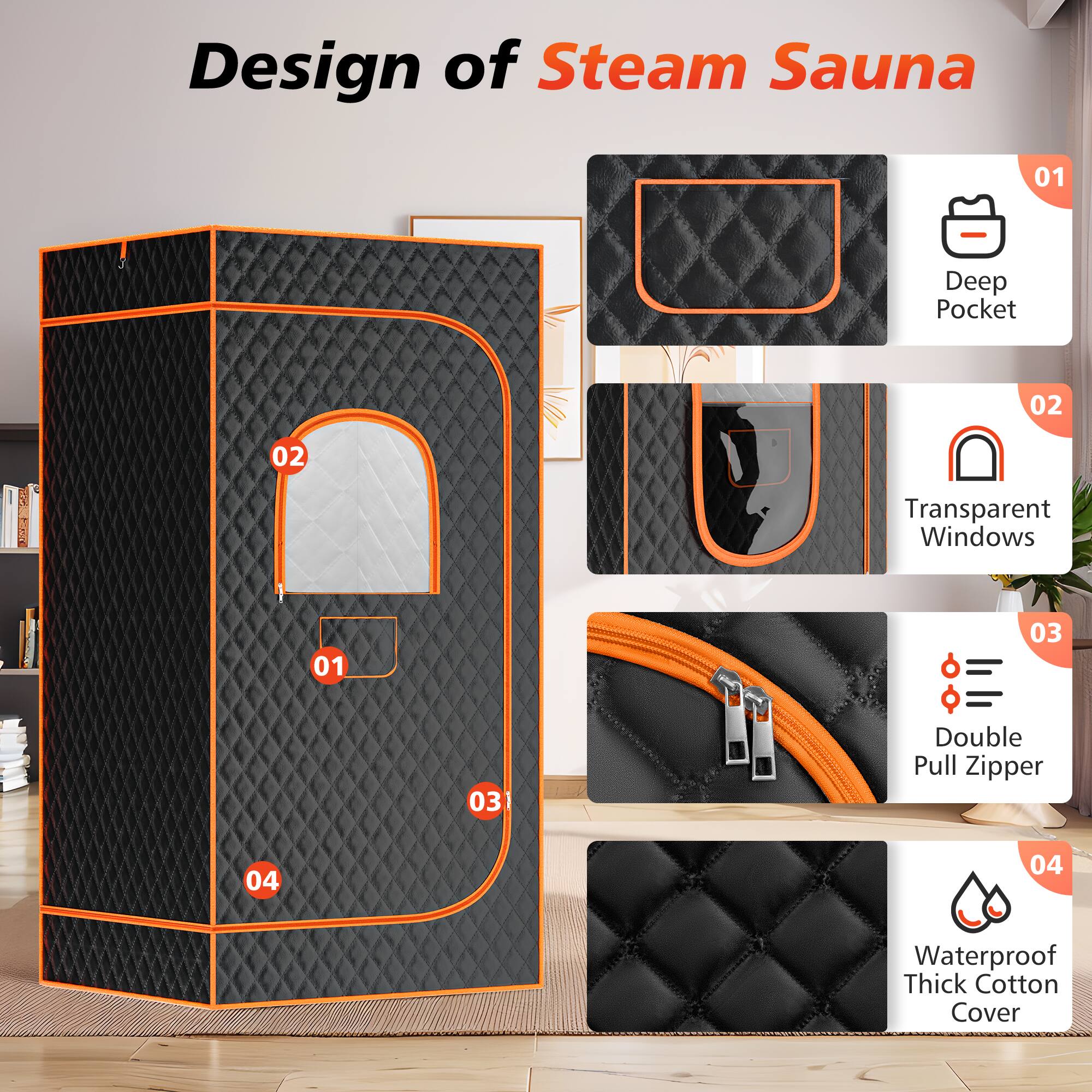 Design of Steam Sauna

01 Deep Pocket

02 Transparent Windows

03 Double Pull Zipper

04 Waterproof Thick Cotton Cover