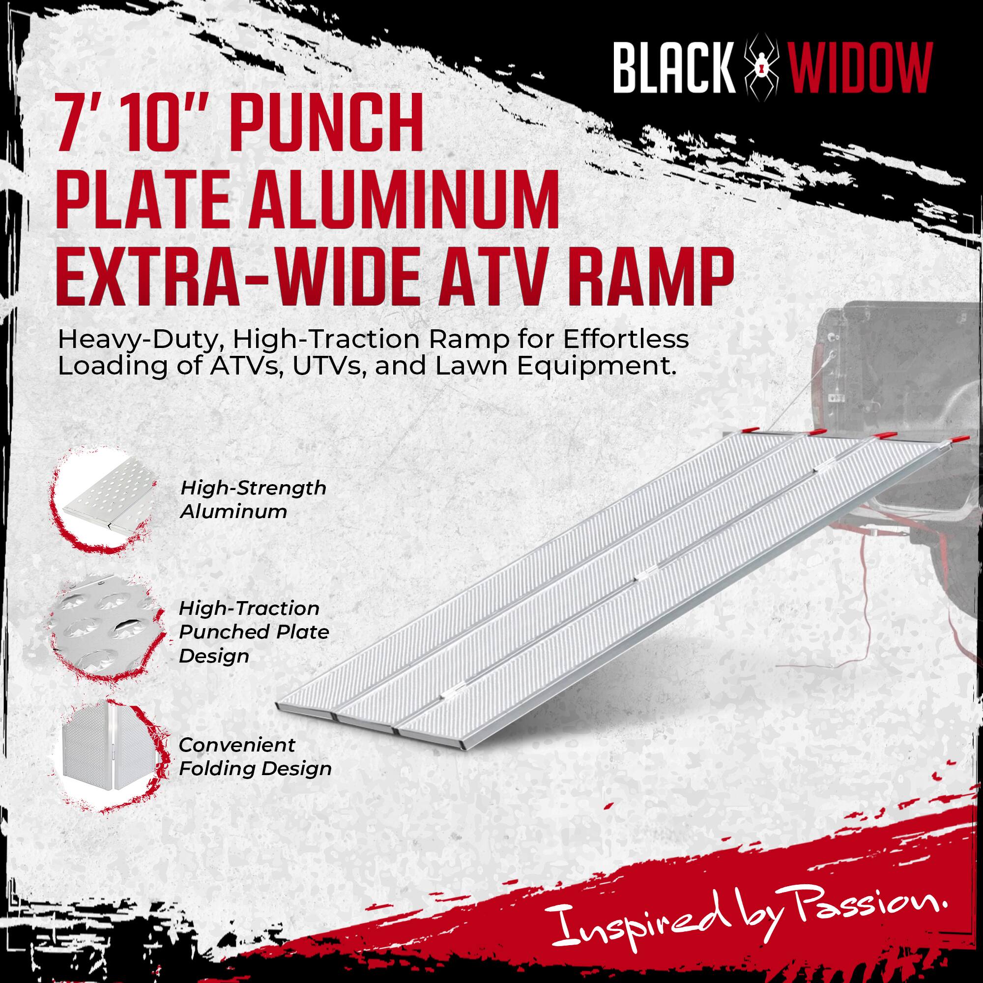 BLACK WIDOW

7' 10" PUNCH PLATE ALUMINUM EXTRA-WIDE ATV RAMP

Heavy-Duty, High-Traction Ramp for Effortless Loading of ATVs, UTVs, and Lawn Equipment.

- High-Strength Aluminum
- High-Traction Punched Plate Design
- Convenient Folding Design

Inspired by Passion.
