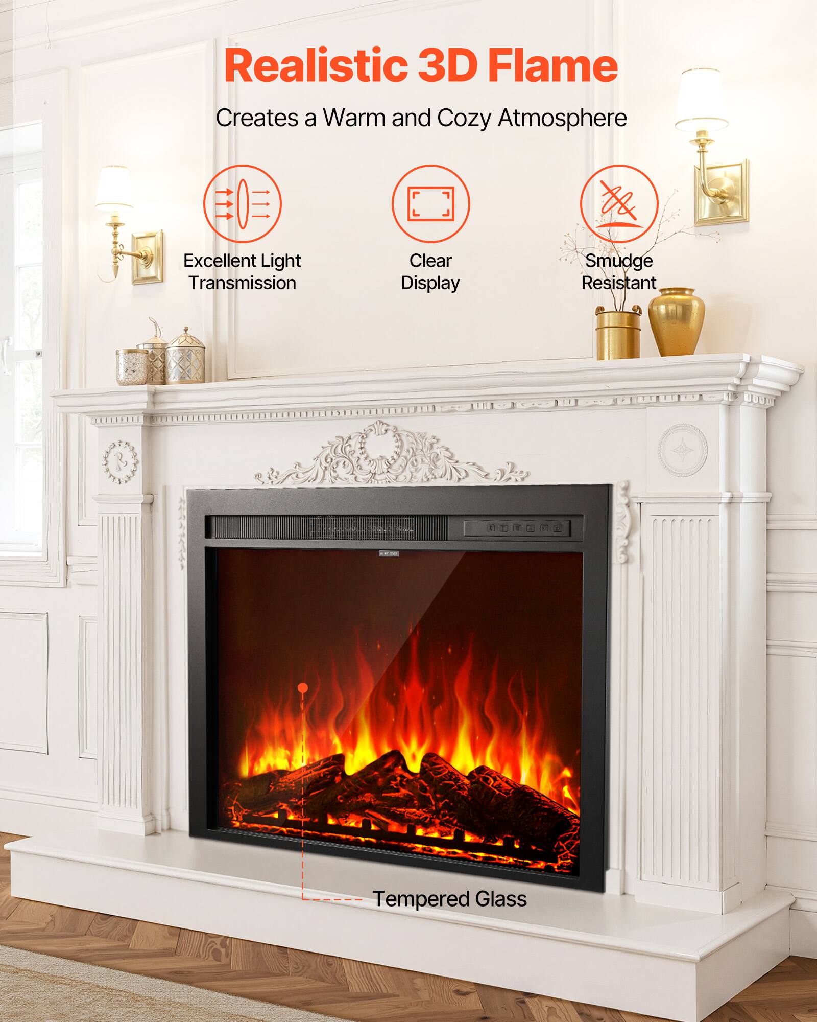 Realistic 3D Flame  
Creates a Warm and Cozy Atmosphere  

Excellent Light Transmission  
Clear Display  
Smudge Resistant  
Tempered Glass