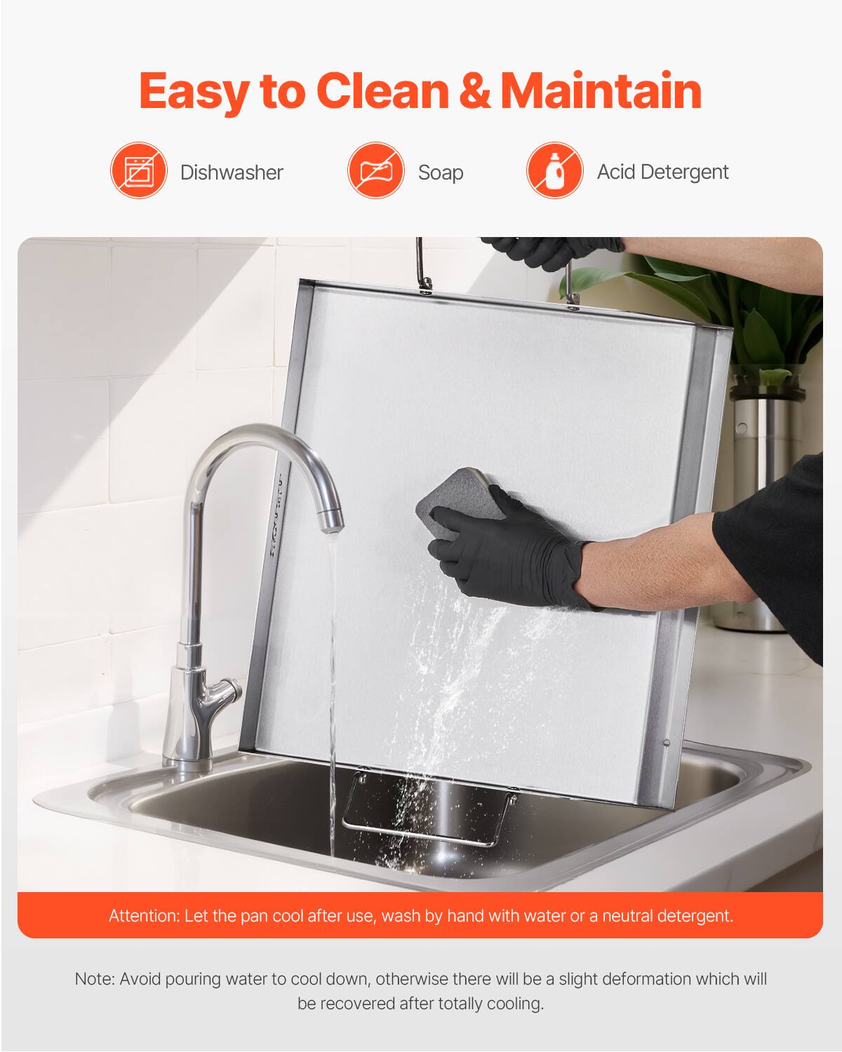 Easy to Clean & Maintain
Dishwasher
Soap
Acid Detergent

Attention: Let the pan cool after use, wash by hand with water or a neutral detergent.
Note: Avoid pouring water to cool down, otherwise there will be a slight deformation which will be recovered after totally cooling.