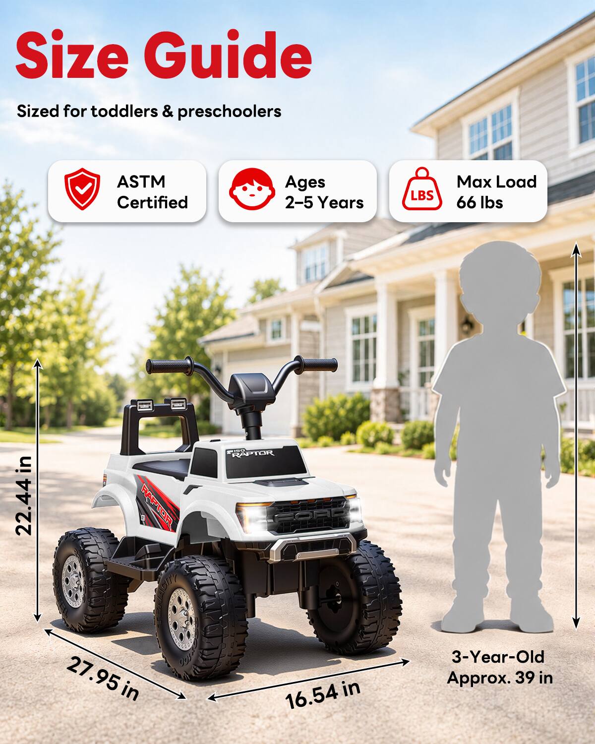 Size Guide  
Sized for toddlers & preschoolers  
ASTM Certified  
Ages 2-5 Years  
Max Load 66 lbs  
22.44 in  
27.95 in  
16.54 in  
3-Year-Old Approx. 39 in