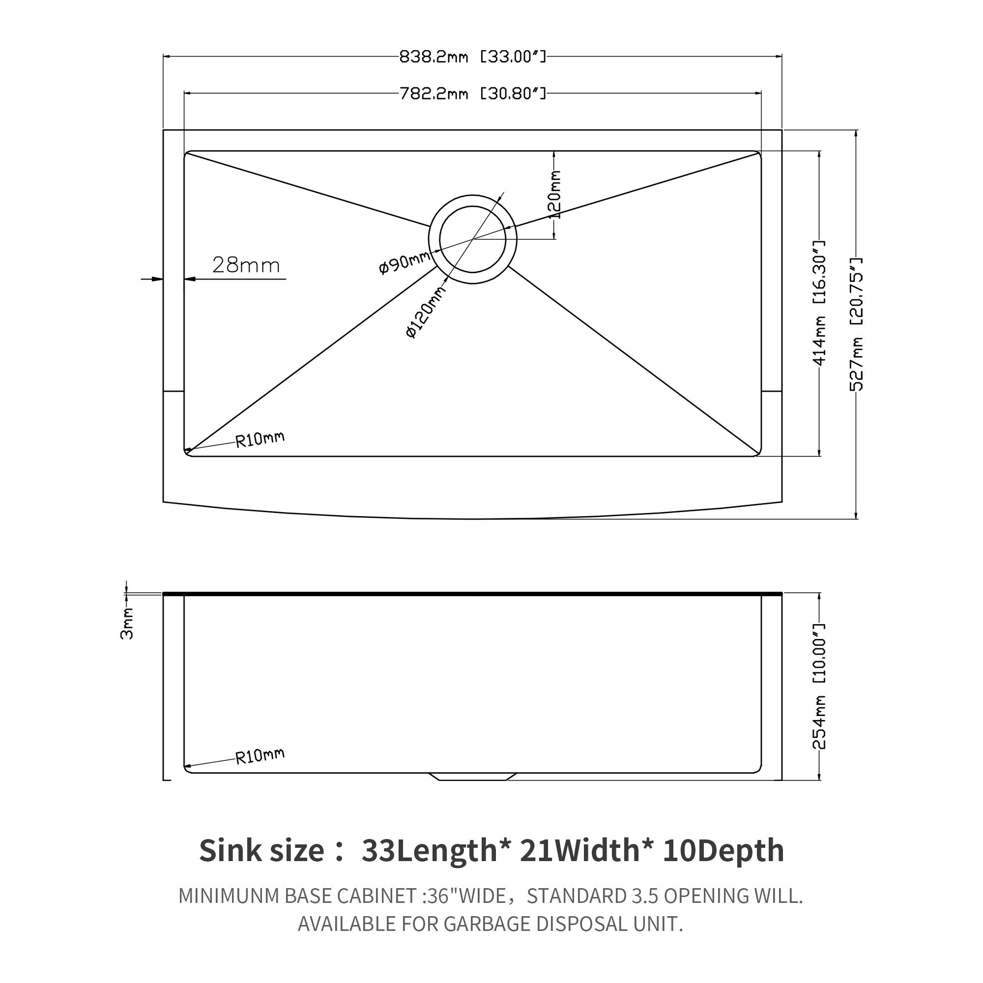 838.2mm [33.00"]  
782.2mm [30.80"]  
28mm  
R10mm  
90mm  
120mm  
120mm [16.30"]  
414mm [20.75"]  
527mm  
3- R10mm [10.00]  
254mm  

Sink size: 33Length* 21Width* 10Depth  

MINIMUM BASE CABINET: 36"WIDE, STANDARD 3.5 OPENING WILL. AVAILABLE FOR GARBAGE DISPOSAL UNIT.