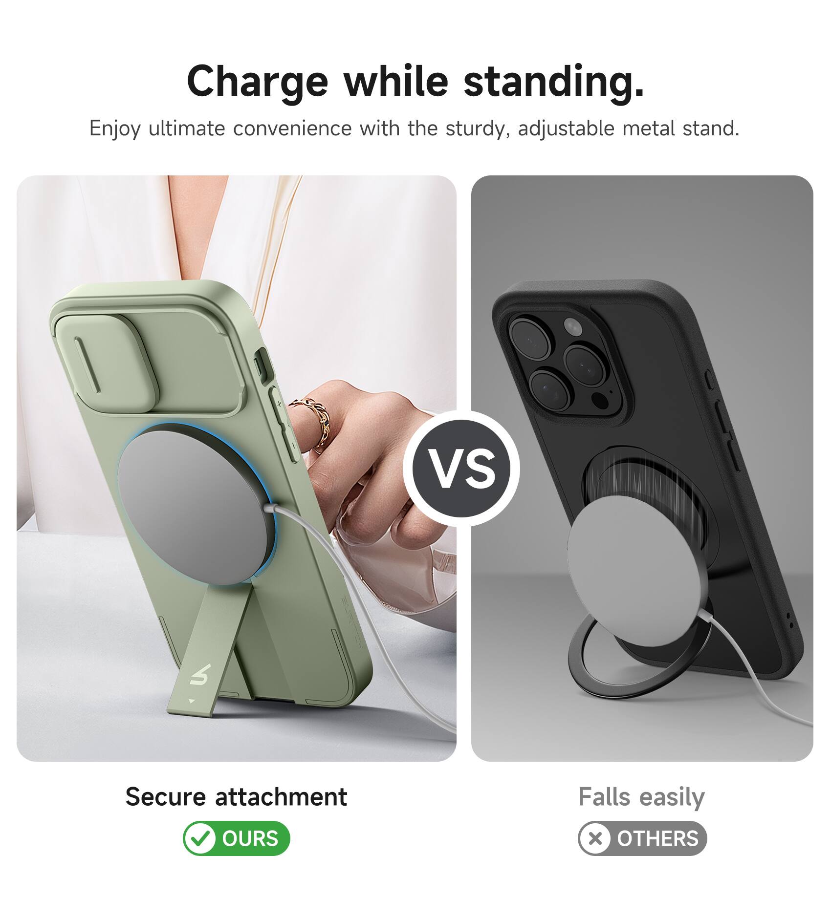Charge while standing.  
Enjoy ultimate convenience with the sturdy, adjustable metal stand.  

Secure attachment  
✅ OURS  

Falls easily  
❌ OTHERS