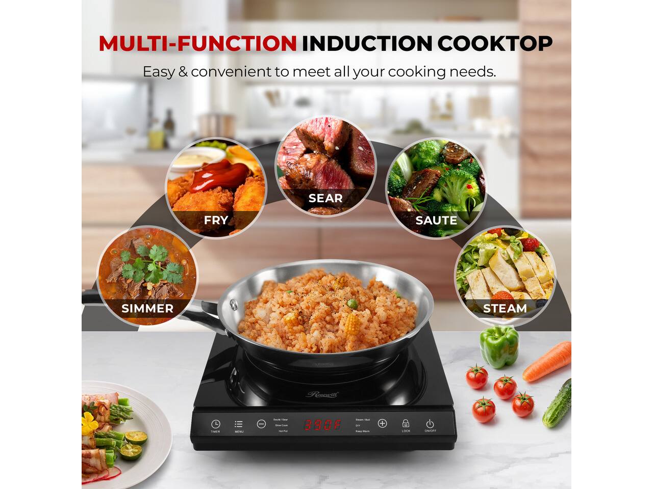 MULTI-FUNCTION INDUCTION COOKTOP  
Easy & convenient to meet all your cooking needs.  

FRY  
SEAR  
SAUTE  
SIMMER  
STEAM  

Rosewitt  
POMES  
MP.RAZ