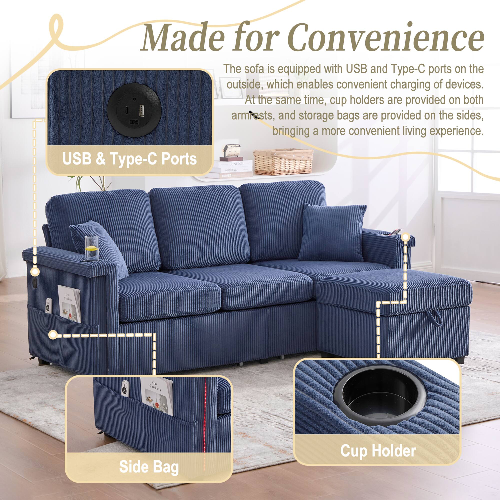 Made for Convenience

The sofa is equipped with USB and Type-C ports on the outside, which enables convenient charging of devices. At the same time, cup holders are provided on both armrests, and storage bags are provided on the sides, bringing a more convenient living experience.

USB & Type-C Ports

Side Bag

Cup Holder