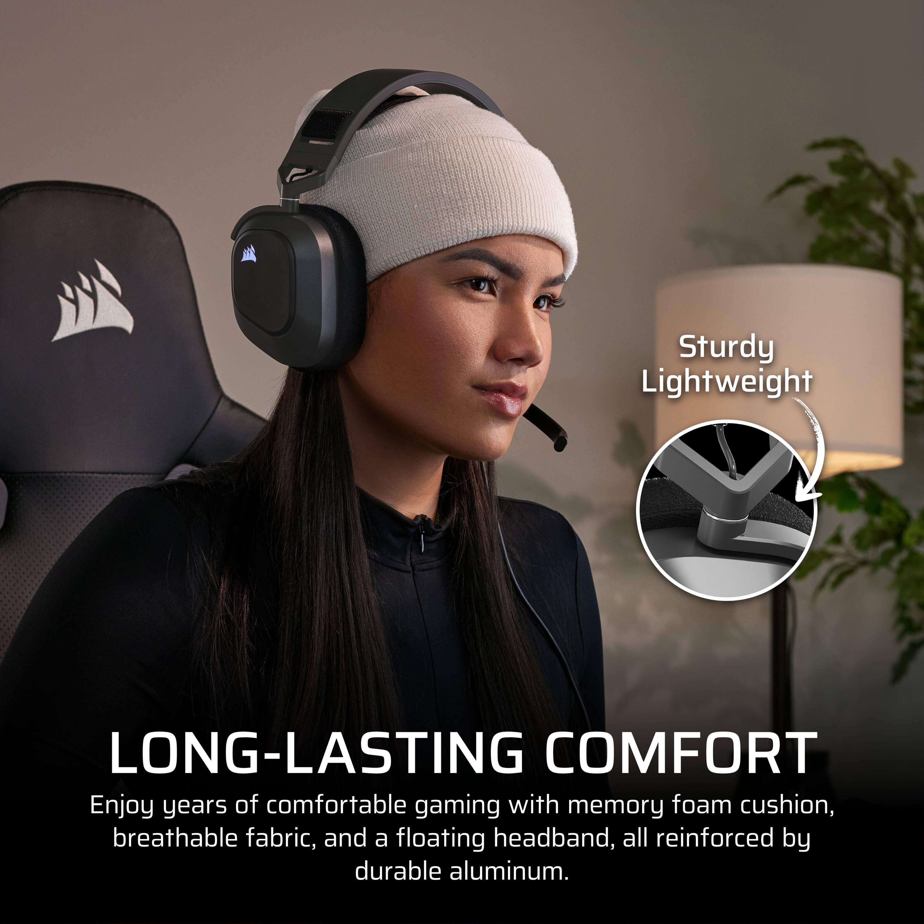 Sturdy Lightweight

LONG-LASTING COMFORT

Enjoy years of comfortable gaming with memory foam cushion, breathable fabric, and a floating headband, all reinforced by durable aluminum.