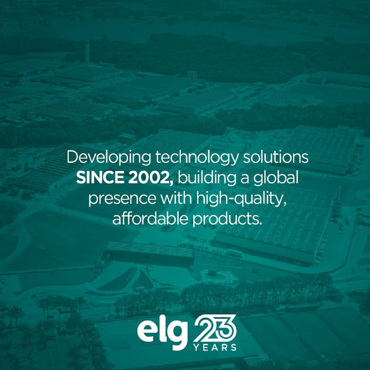 Developing technology solutions SINCE 2002, building a global presence with high-quality, affordable products.

elg 23 YEARS