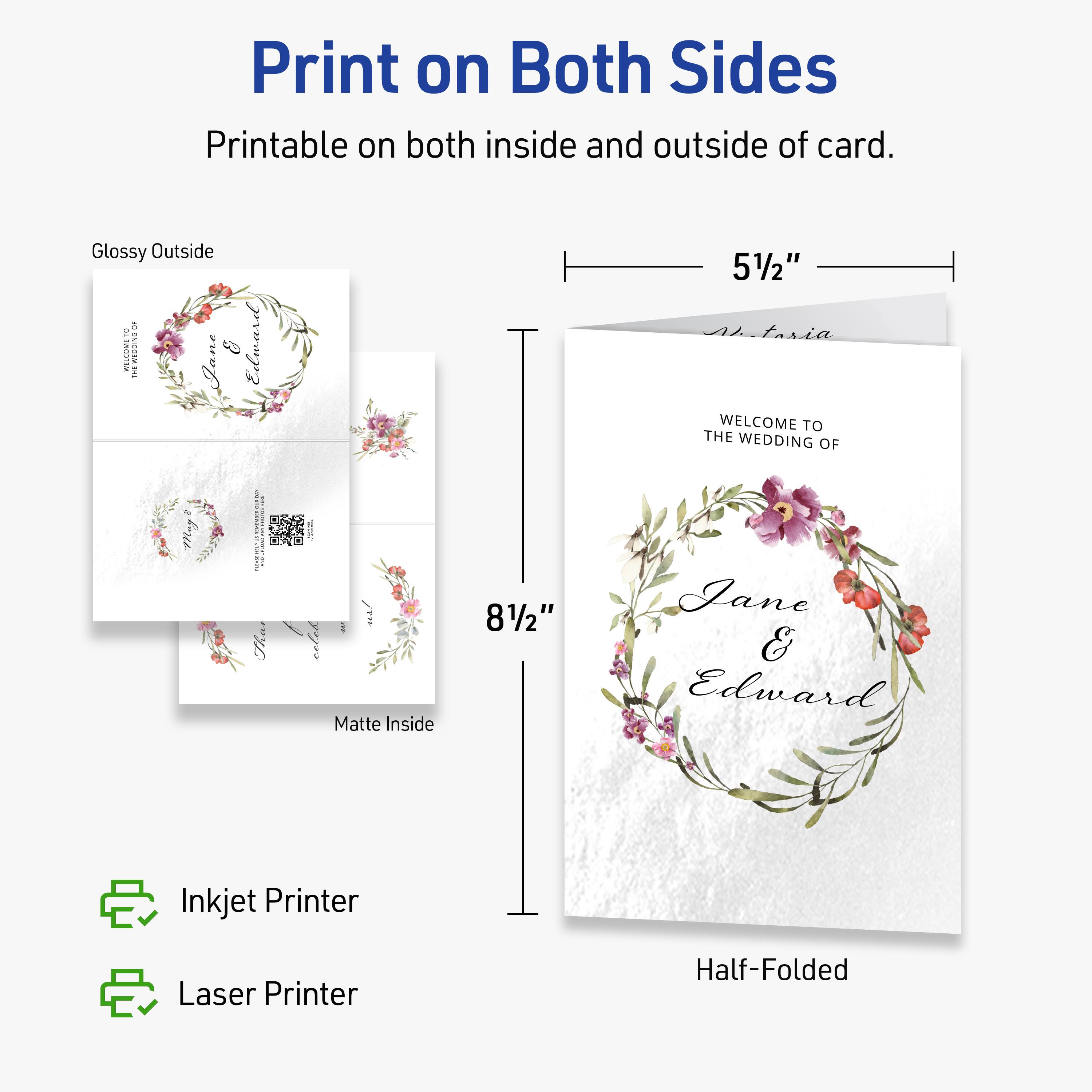 Print on Both Sides  
Printable on both inside and outside of card.  

Glossy Outside  
Matte Inside  

5½"  
8½"  

WELCOME TO THE WEDDING OF  
Jane & Edward  

Inkjet Printer  
Laser Printer  

Half-Folded